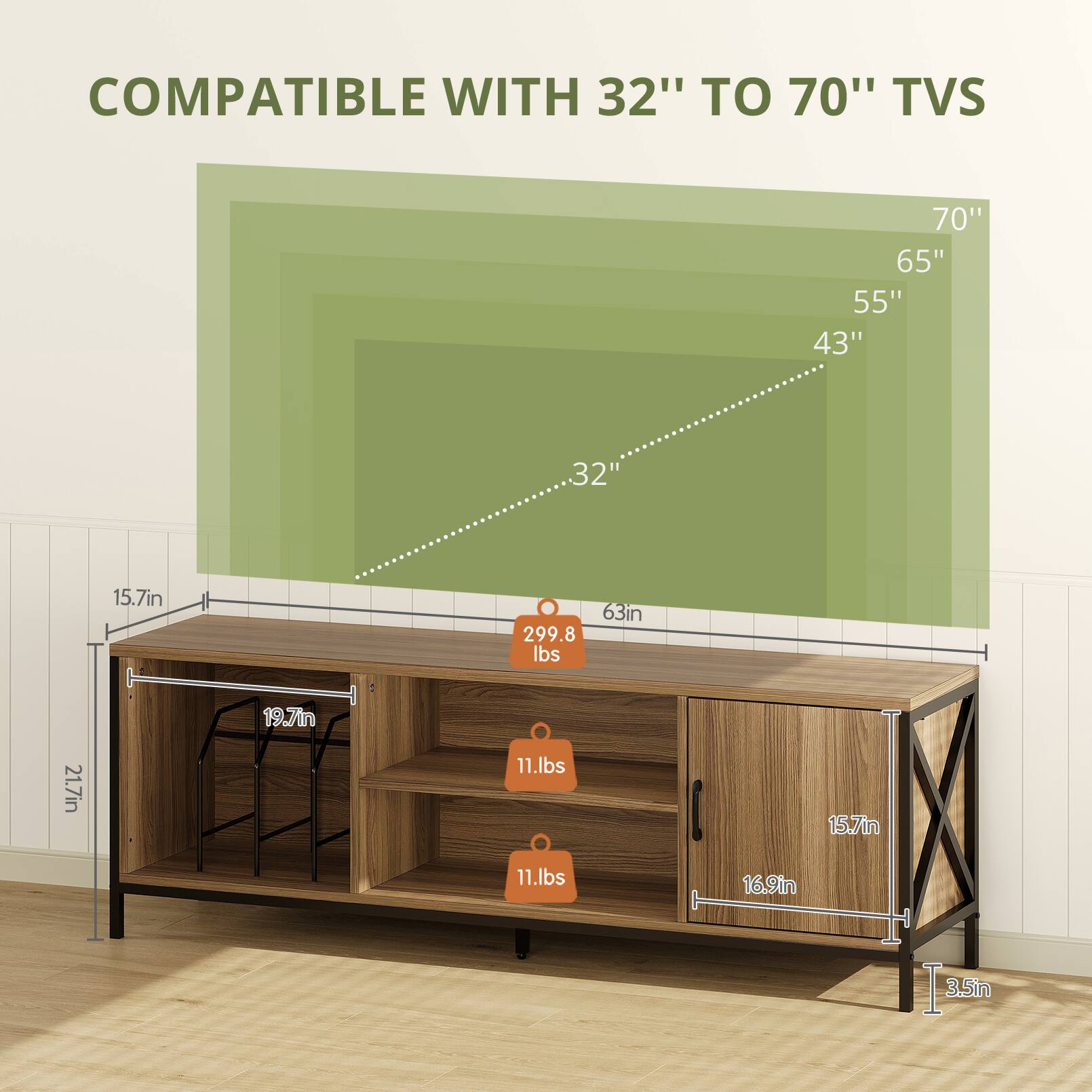 COMPATIBLE WITH 32" TO 70" TVS

70" 65" 55" 43" 32"

15.7in 299.8 lbs 63in 19.7in 21.7in 11.1lbs 15.7in 11.1lbs 16.9in 3.5in