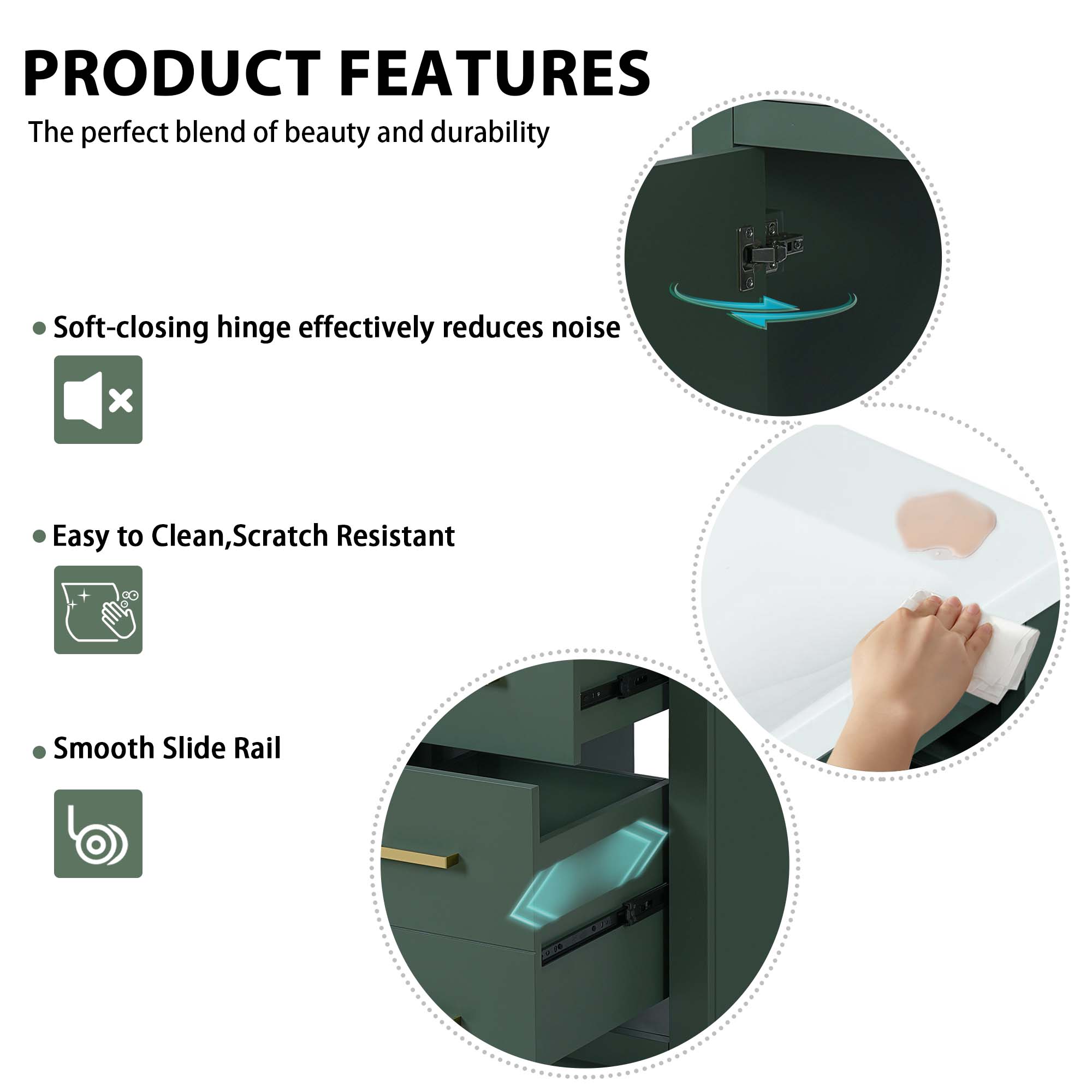 PRODUCT FEATURES

The perfect blend of beauty and durability

- Soft-closing hinge effectively reduces noise
- Easy to Clean, Scratch Resistant
- Smooth Slide Rail