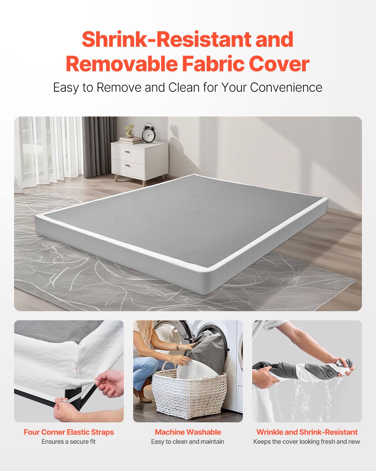Shrink-Resistant and Removable Fabric Cover  
Easy to Remove and Clean for Your Convenience  

Four Corner Elastic Straps  
Ensures a secure fit  

Machine Washable  
Easy to clean and maintain  

Wrinkle and Shrink-Resistant  
Keeps the cover looking fresh and new