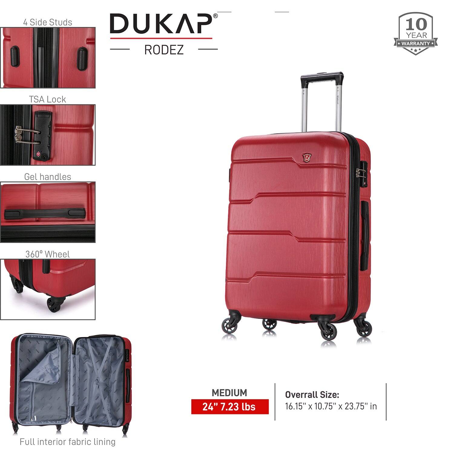 - 4 Side Studs
- TSA Lock
- Gel Handles
- 360° Wheel
- Full interior fabric lining

DUKAP RODEZ

MEDIUM 24" 7.23 lbs

Overall Size: 16.15" x 10.75" x 23.75" in

10 YEAR WARRANTY