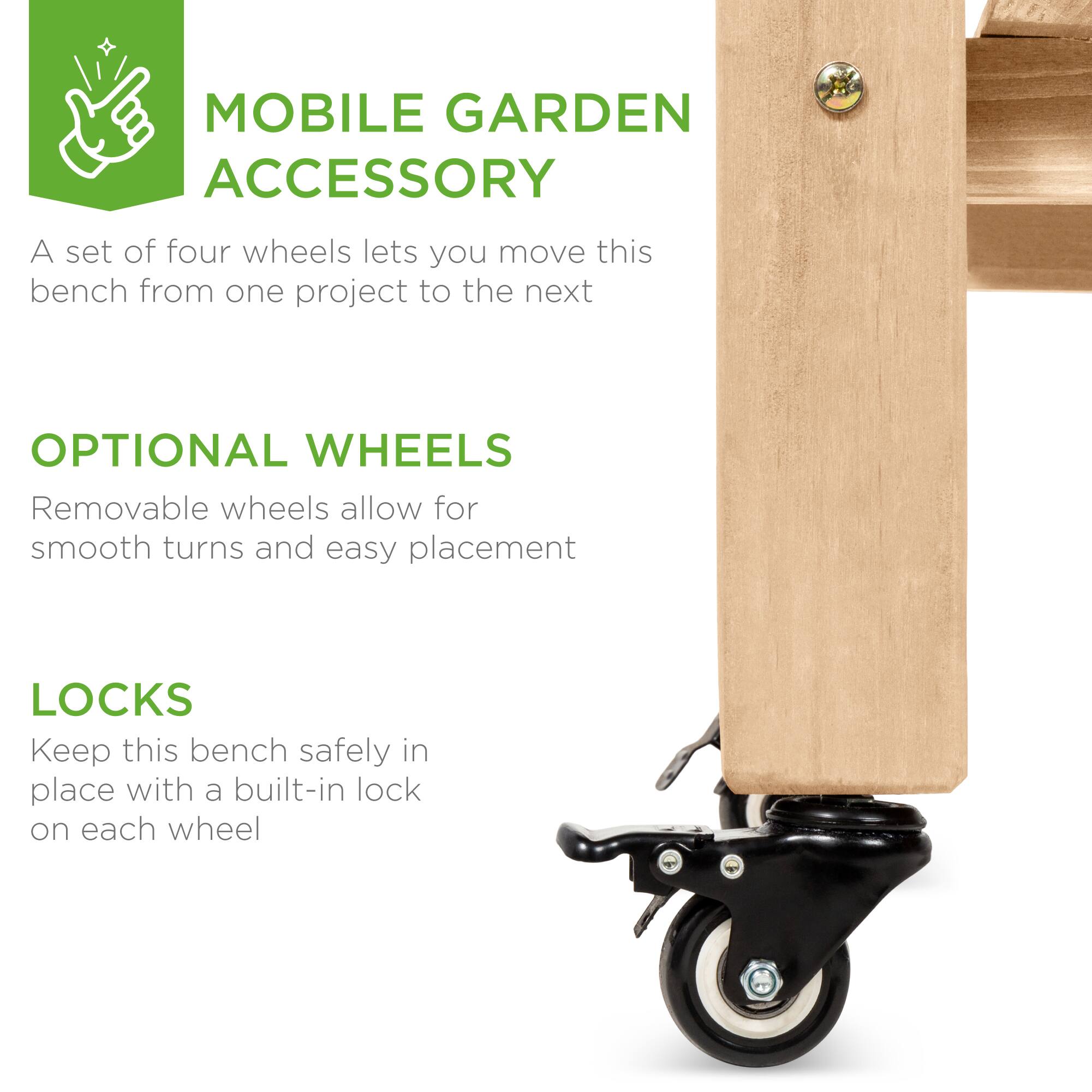 MOBILE GARDEN ACCESSORY  
A set of four wheels lets you move this bench from one project to the next  

OPTIONAL WHEELS  
Removable wheels allow for smooth turns and easy placement  

LOCKS  
Keep this bench safely in place with a built-in lock on each wheel