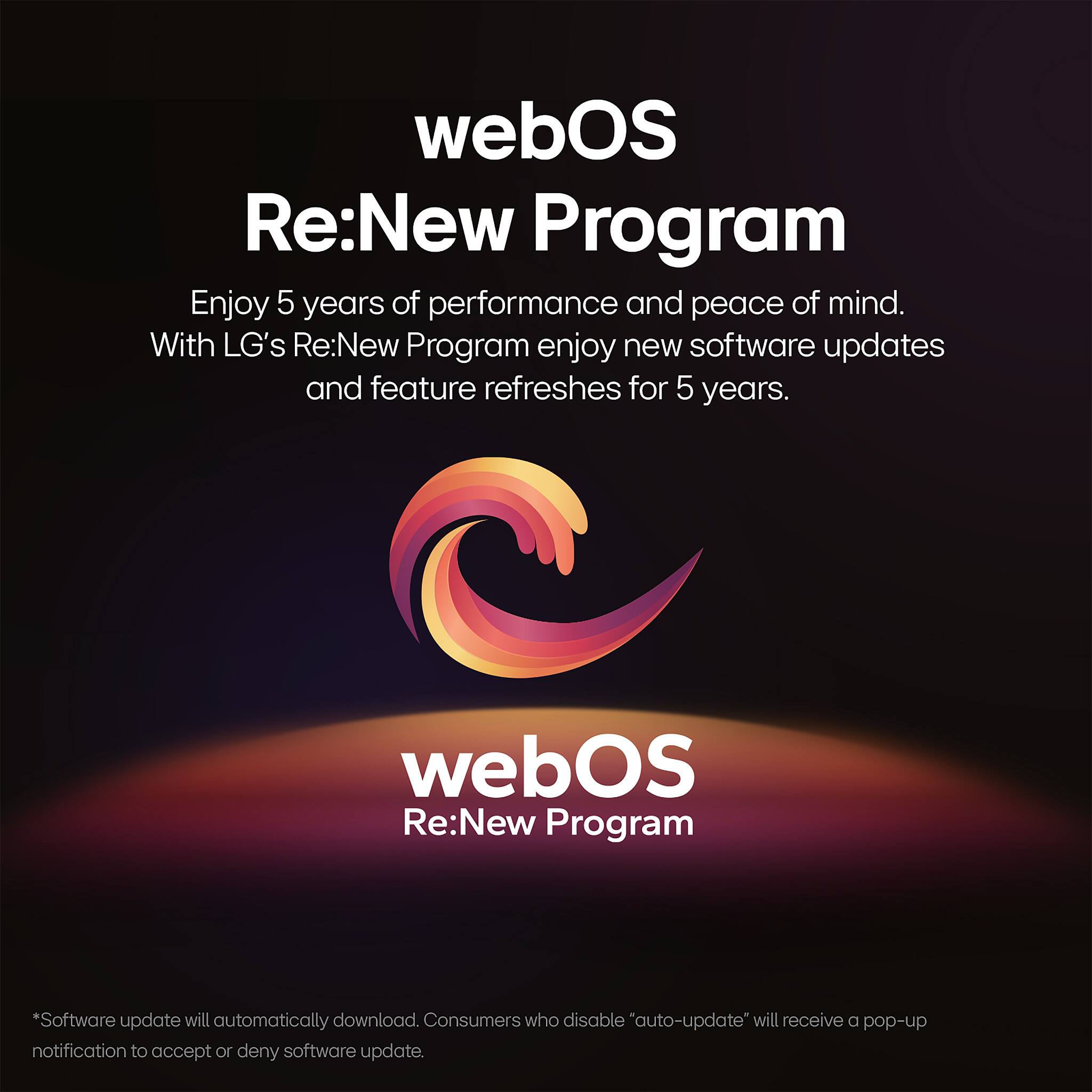 webOS Re:New Program

Enjoy 5 years of performance and peace of mind. With LG's Re:New Program enjoy new software updates and feature refreshes for 5 years.

webOS Re:New Program

*Software update will automatically download. Consumers who disable "auto-update" will receive a pop-up notification to accept or deny software update.