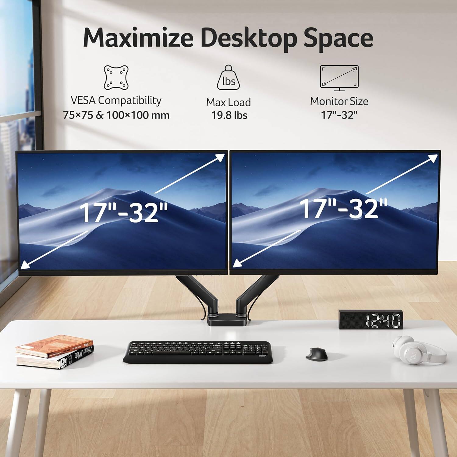Maximize Desktop Space  
VES A Compatibility 75x75 & 100x100 mm  
Max Load 19.8 lbs  
Monitor Size 17"-32"