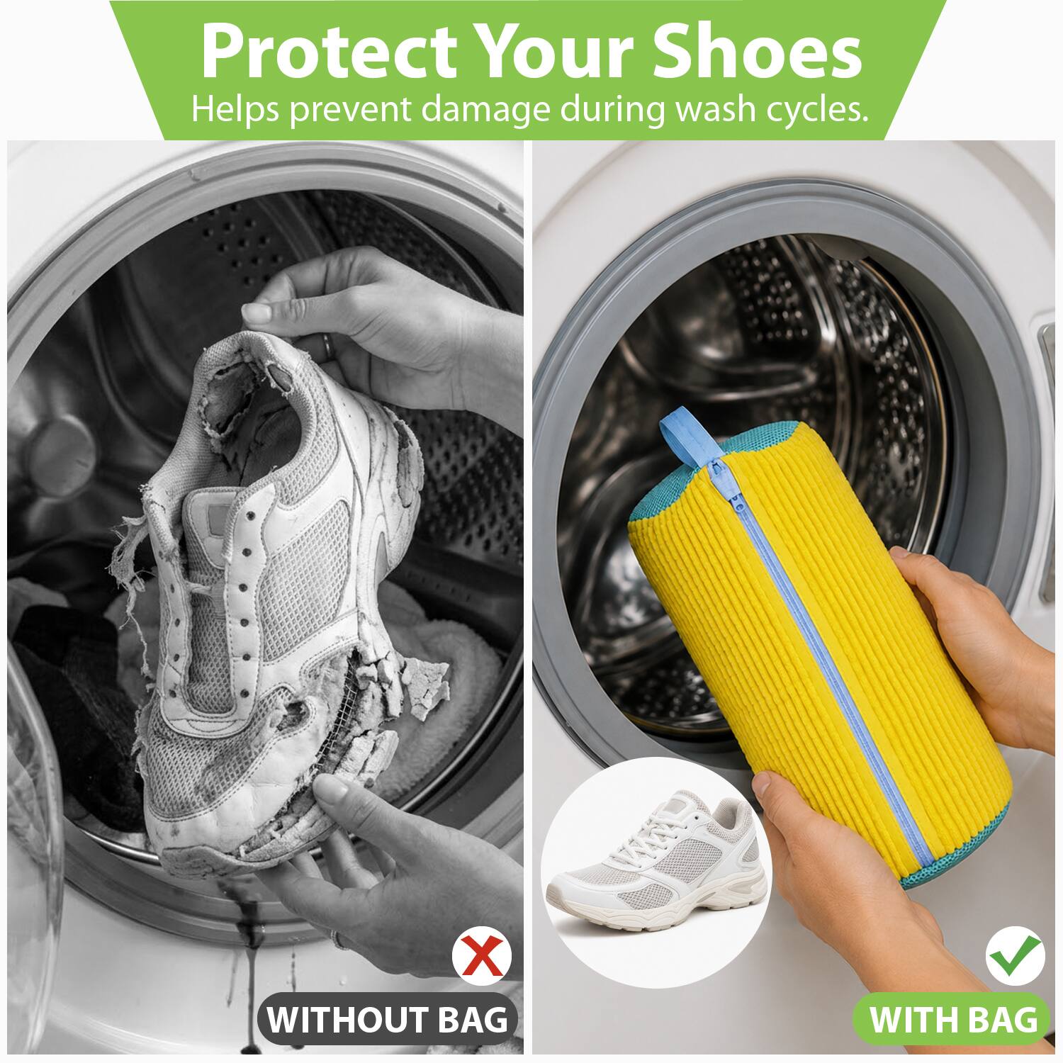 Protect Your Shoes  
Helps prevent damage during wash cycles.  
X WITHOUT BAG  
✓ WITH BAG