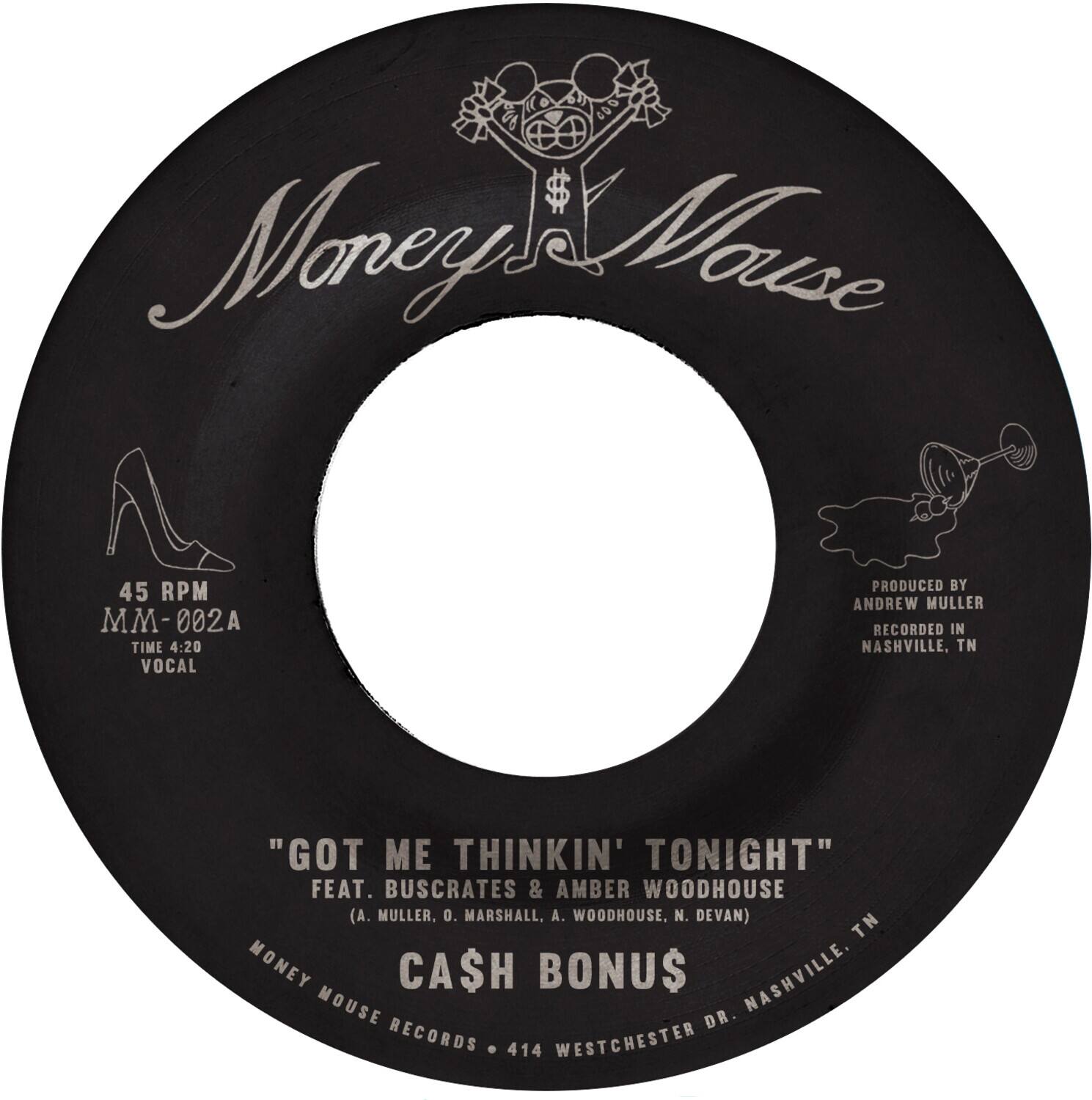 Money Mouse

45 RPM  
MM-002A  
TIME 4:20  
VOCAL

"GOT ME THINKIN' TONIGHT"  
FEAT. BUSCRATES & AMBER WOODHOUSE  
(A. MULLER, O. MARSHALL, A. WOODHOUSE, N. DEVAN)

CASH BONUS

PRODUCED BY ANDREW MULLER  
RECORDED IN NASHVILLE, TN

MONEY MOUSE RECORDS • 414 WESTCHESTER DR. NASHVILLE, TN