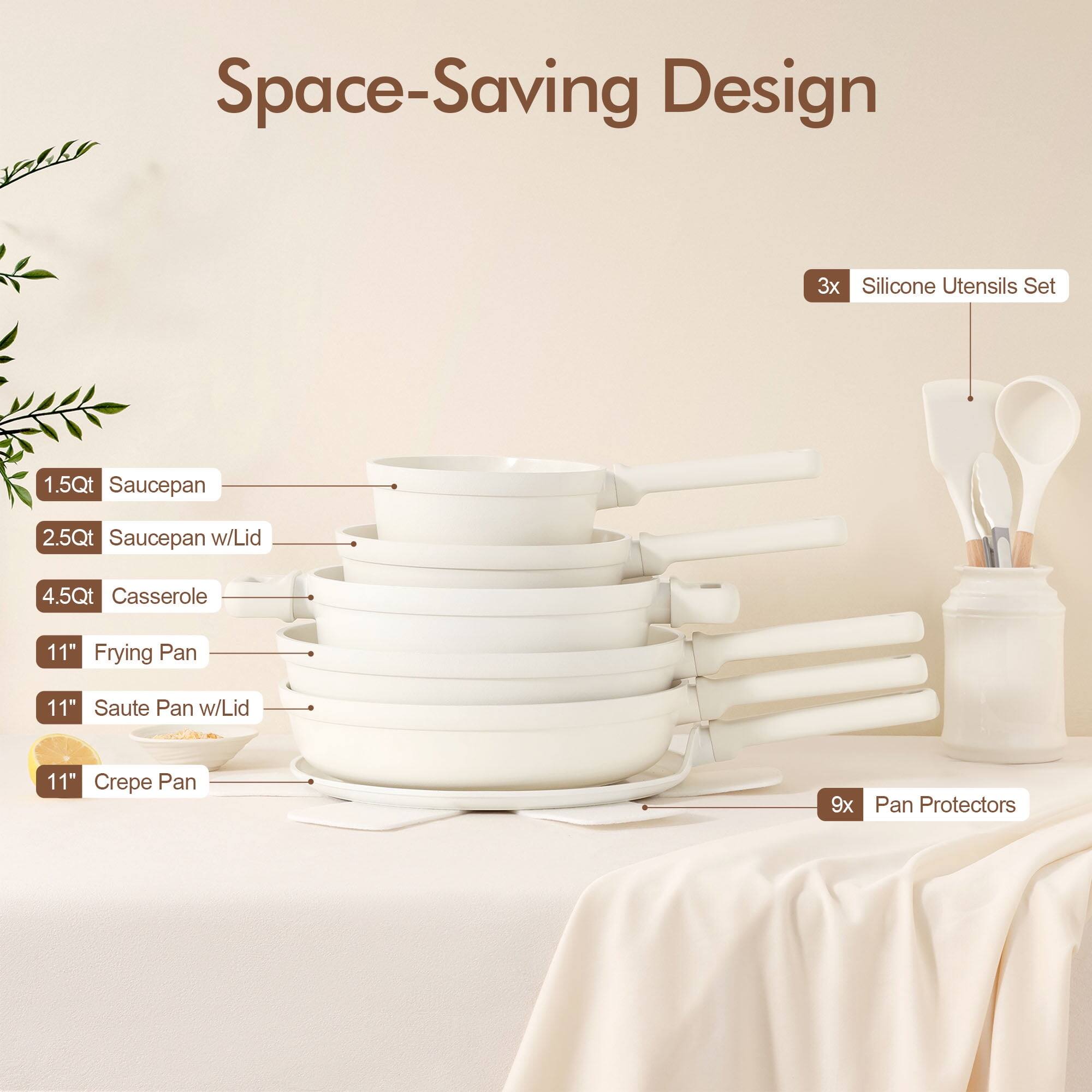 Space-Saving Design

3x Silicone Utensils Set

1.5Qt Saucepan

2.5Qt Saucepan w/Lid

4.5Qt Casserole

11" Frying Pan

11" Saute Pan w/Lid

11" Crepe Pan

9x Pan Protectors