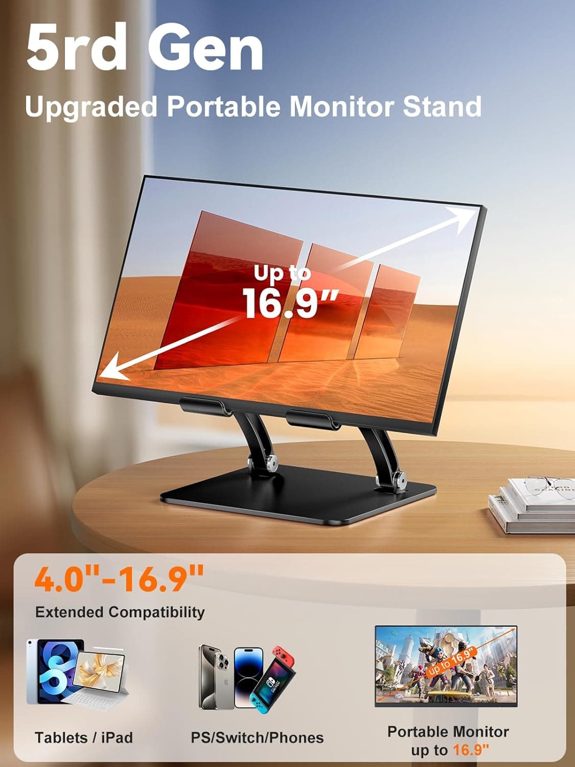 5rd Gen Upgraded Portable Monitor Stand  
Up to 16.9"  
4.0"-16.9" Extended Compatibility  
Tablets / iPad / PS/Switch/Phones  
Portable Monitor up to 16.9"