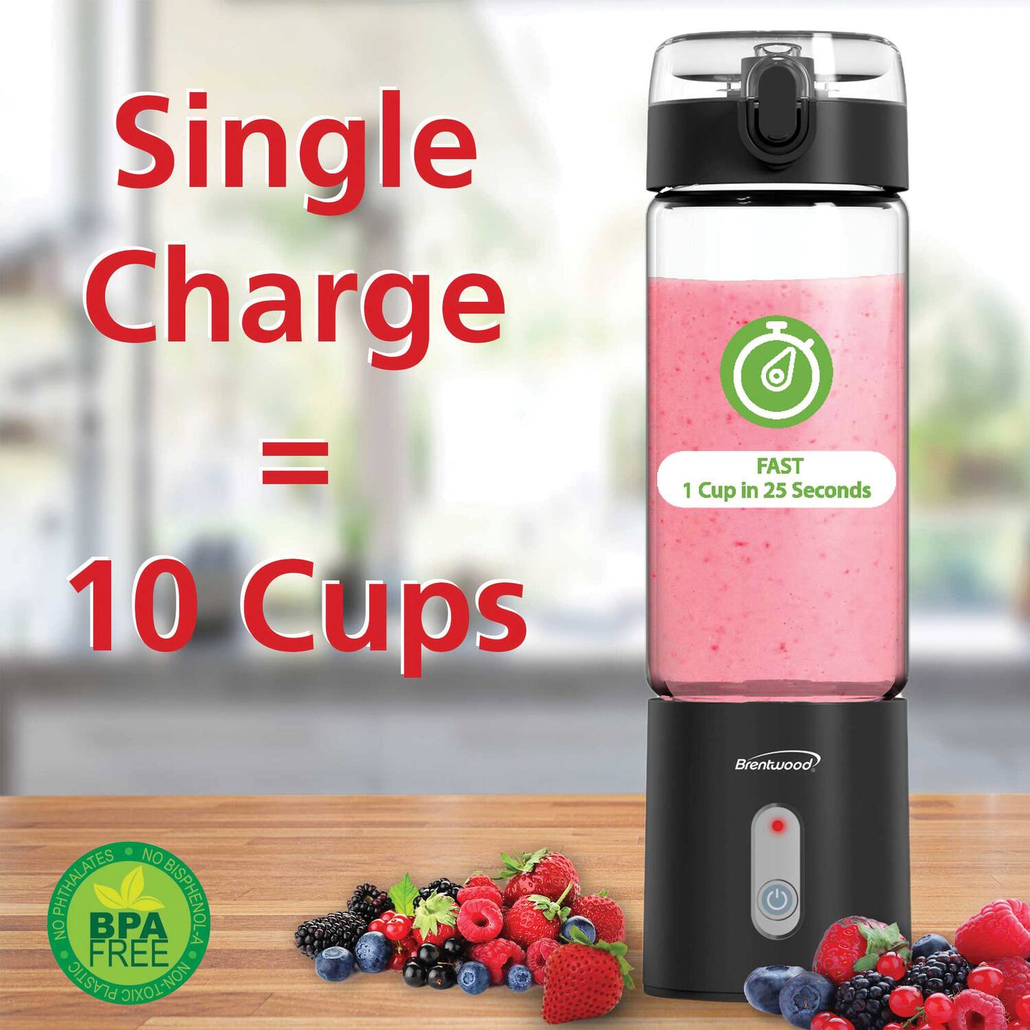 Single Charge = 10 Cups  
FAST 1 Cup in 25 Seconds  
Brentwood  
NO PHTHALATES  
NO BISPHENOL-A  
BPA FREE  
NON-TOXIC