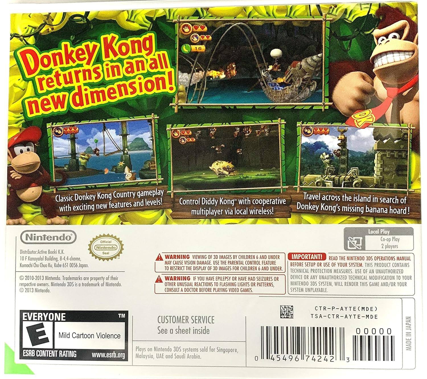 Donkey Kong returns in an all new dimension! Classic Donkey Kong Country gameplay with exciting new features and levels! Control Diddy Kong" with cooperative multiplayer via local wireless! Travel across the island in search of Donkey Kong's missing banana hoard! Nintendo Official Nintendo Distributor: Active Boeki K.K. Seal Kanoyola Building, 8-4-4-chome, Kumochi Cha Chuo-ku, Kobe 651-0056 Japan. 2010-2013 Nintendo. Trademarks are property of their respective owners. Nintendo 3DS is a trademark of Nintendo. 2013 Nintendo. Local Play Co-op Play 2 players. WARNING: VIEWING 3D IMAGES MAY CAUSE VISION DAMAGE. USE THE PARENTAL CONTROL FEATURE BEFORE SETUP OR USE OF YOUR SYSTEM. THIS PRODUCT CONTAINS RESTRICTED DISPLAY IMAGES FOR CHILDREN AND UNDER. TECHNICAL PROTECTION MEASURES. USE OF AN UNAUTHORIZED DEVICE OR ANY UNAUTHORIZED TECHNICAL MODIFICATION TO YOUR NINTENDO 3DS SYSTEM WILL RENDER THIS GAME AND/OR YOUR SYSTEM UNAVAILABLE. IMPORTANT! READ THE NINTENDO 3DS OPERATIONS MANUAL BEFORE SETUP OR USE OF YOUR