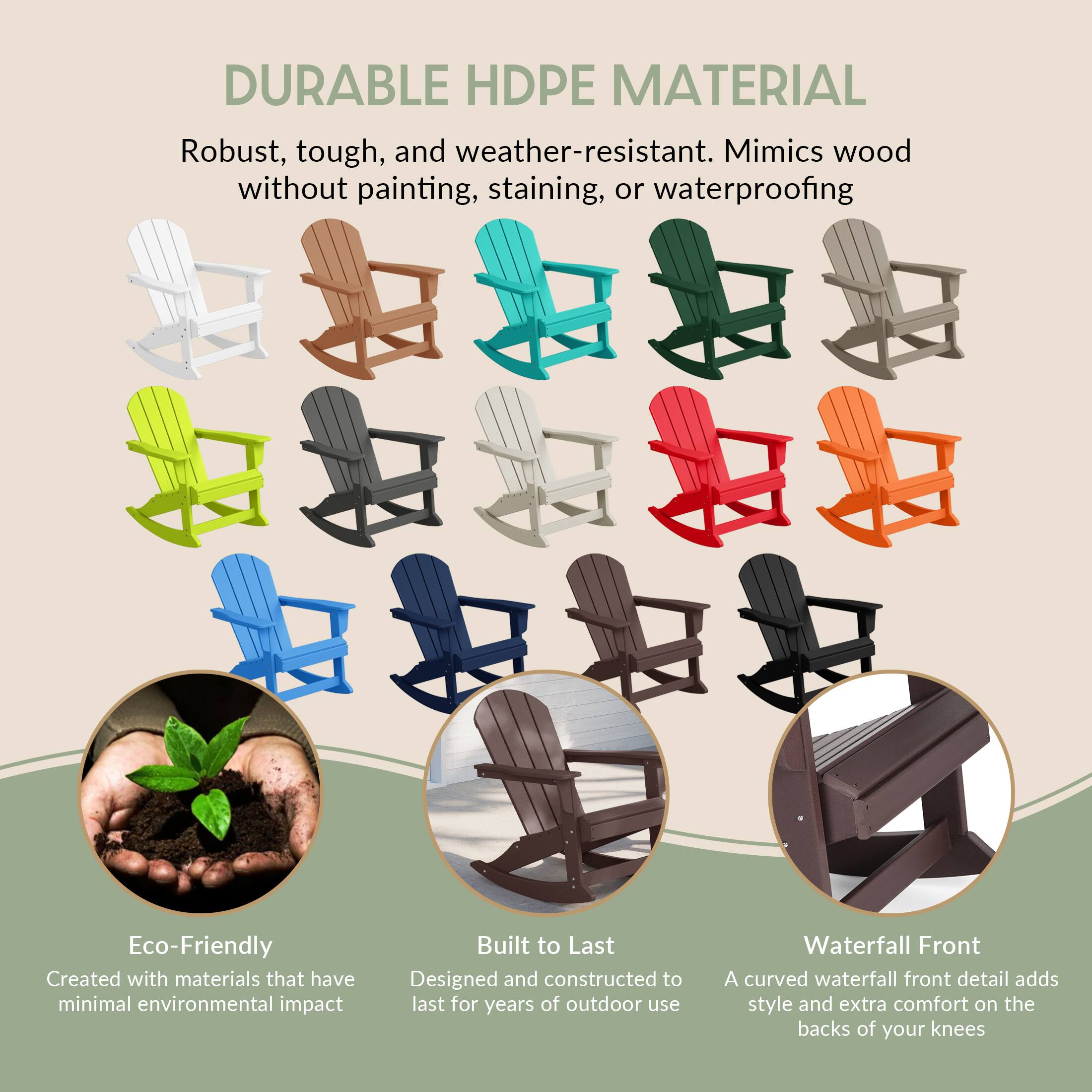 DURABLE HDPE MATERIAL  
Robust, tough, and weather-resistant. Mimics wood without painting, staining, or waterproofing.

Eco-Friendly  
Created with materials that have minimal environmental impact.

Built to Last  
Designed and constructed to last for years of outdoor use.

Waterfall Front  
A curved waterfall front detail adds style and extra comfort on the backs of your knees.