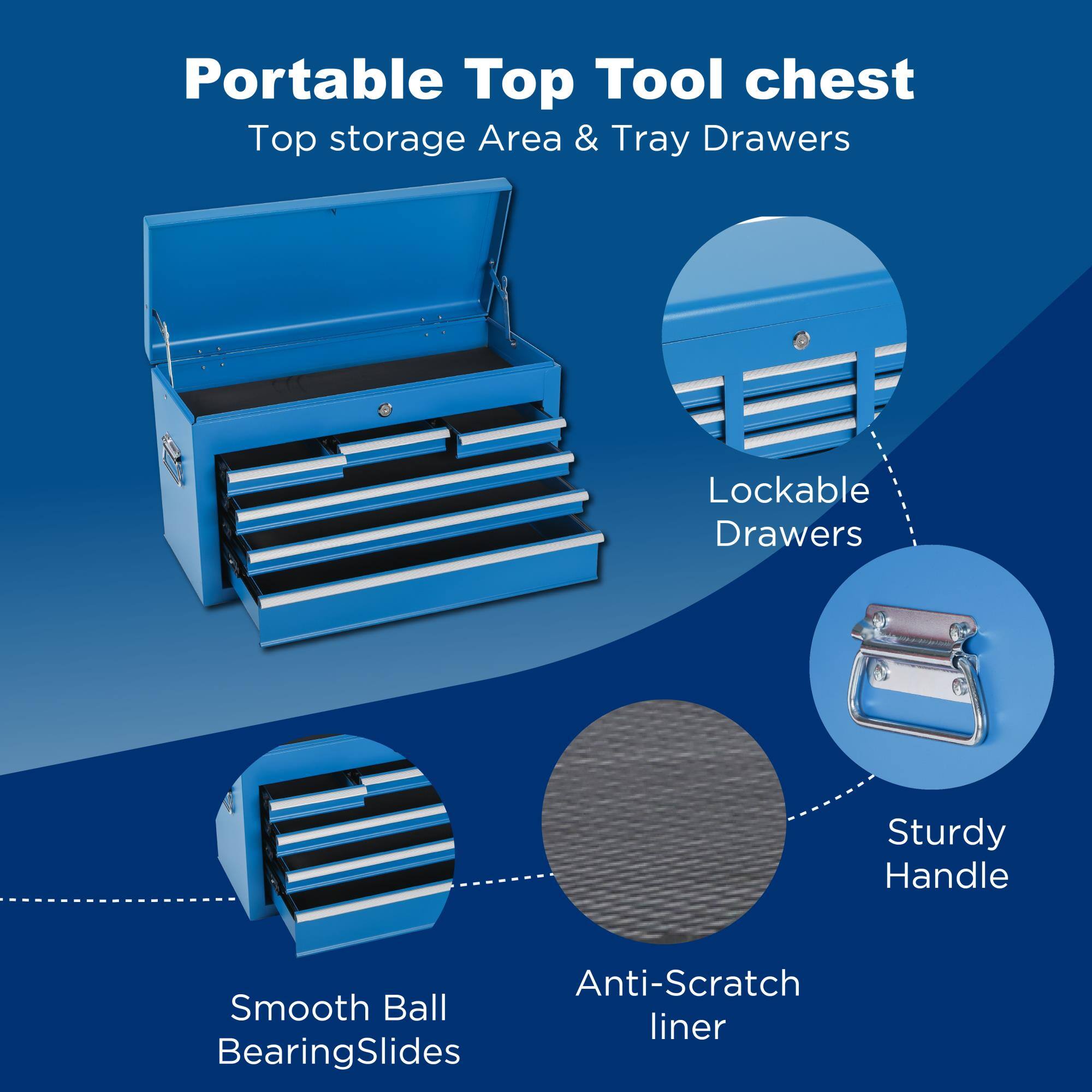 Portable Top Tool chest  
Top storage Area & Tray Drawers  
Lockable Drawers  
Sturdy Handle  
Anti-Scratch liner  
Smooth Ball Bearing Slides