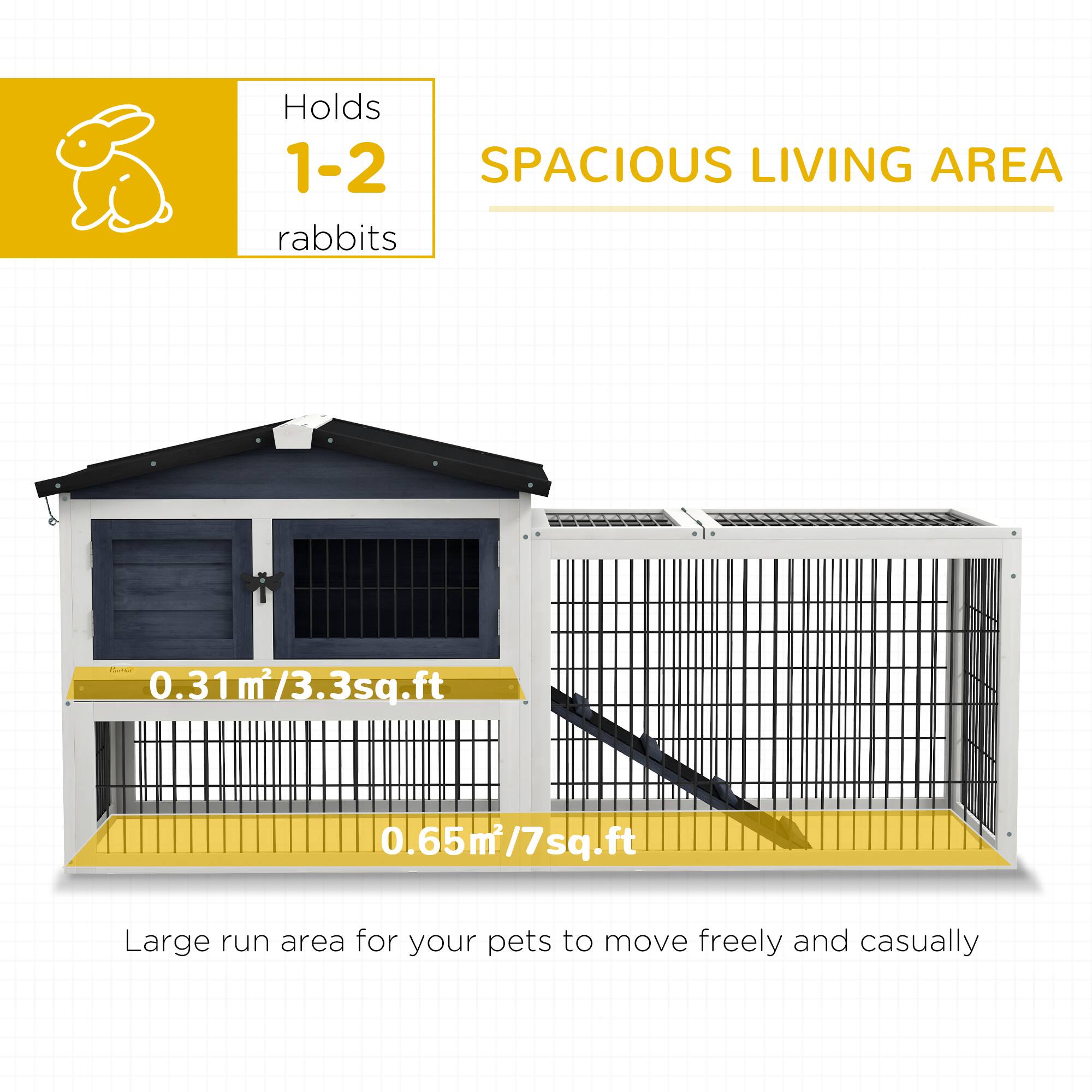 Holds 1-2 rabbits  
SPACIOUS LIVING AREA  
0.31m²/3.3sq.ft  
0.65m²/7sq.ft  
Large run area for your pets to move freely and casually