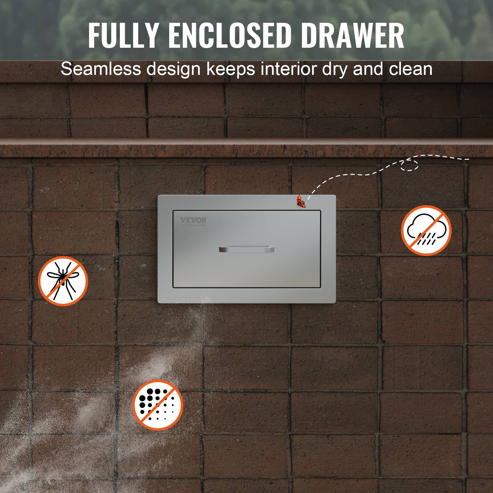 FULLY ENCLOSED DRAWER  
Seamless design keeps interior dry and clean