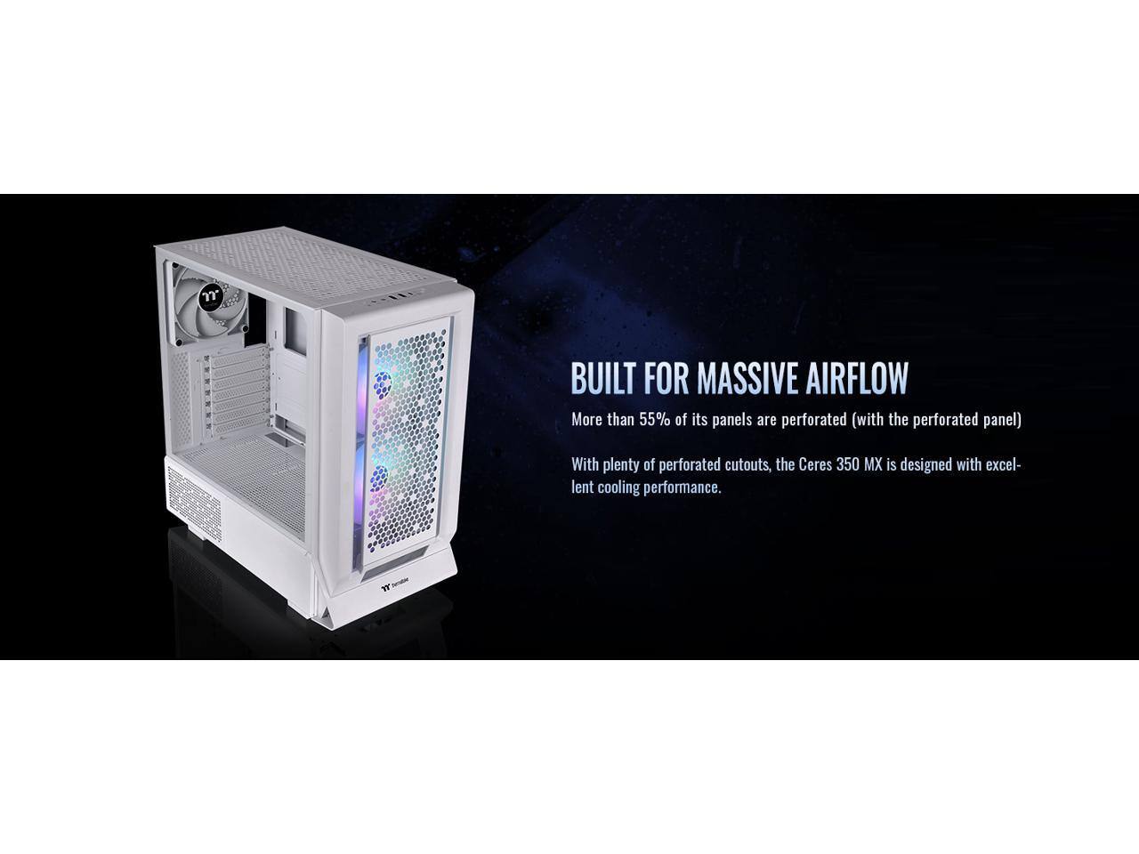 BUILT FOR MASSIVE AIRFLOW

More than 55% of its panels are perforated (with the perforated panel)

With plenty of perforated cutouts, the Ceres 350 MX is designed with excellent cooling performance.