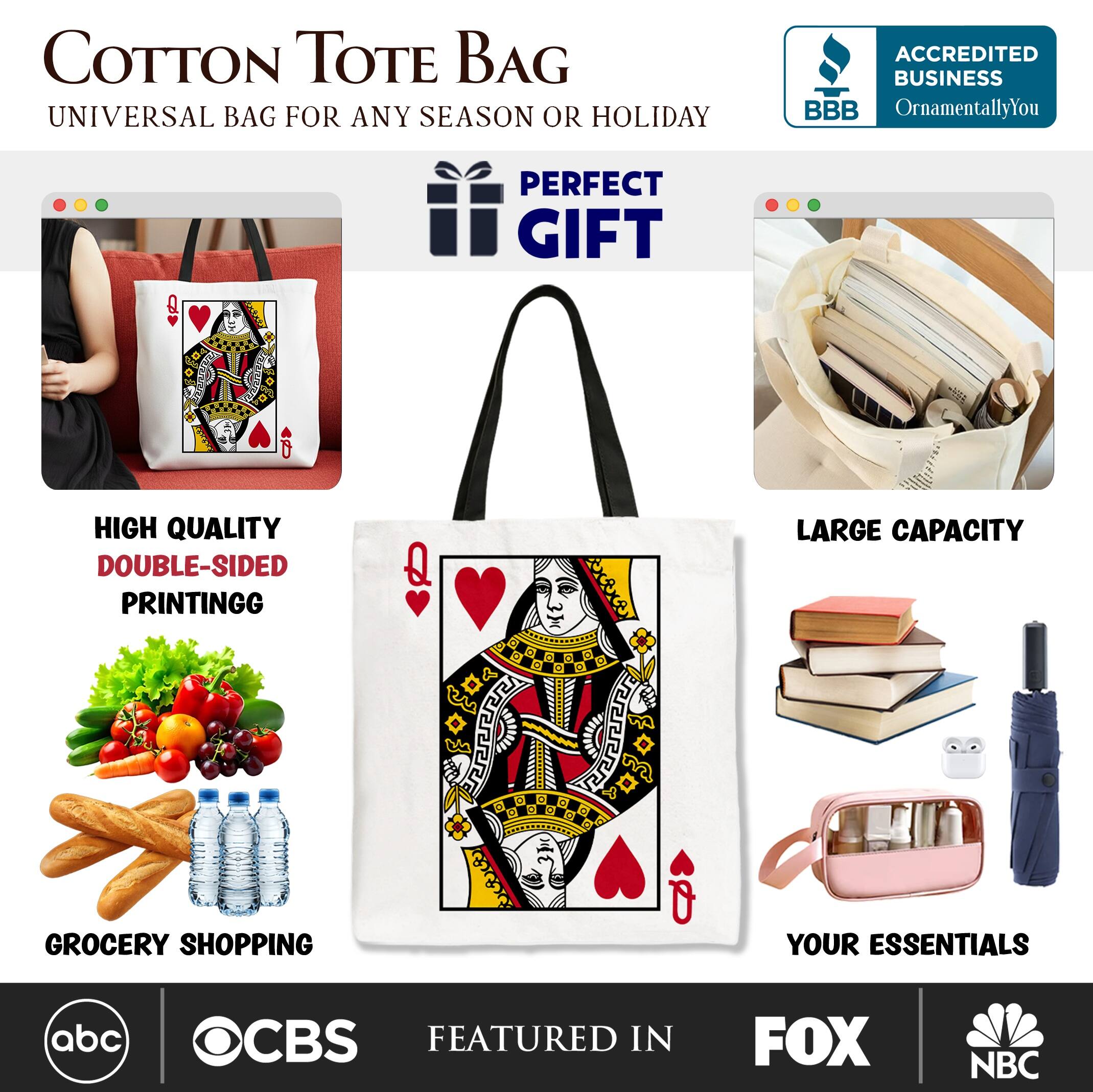 COTTON TOTE BAG  
UNIVERSAL BAG FOR ANY SEASON OR HOLIDAY  

ACCREDITED BUSINESS  
BBB  
OrnamentallyYou  

PERFECT GIFT  

HIGH QUALITY  
DOUBLE-SIDED PRINTING  

LARGE CAPACITY  

GROCERY SHOPPING  

YOUR ESSENTIALS  

FEATURED IN  
abc  
CBS  
FOX  
NBC