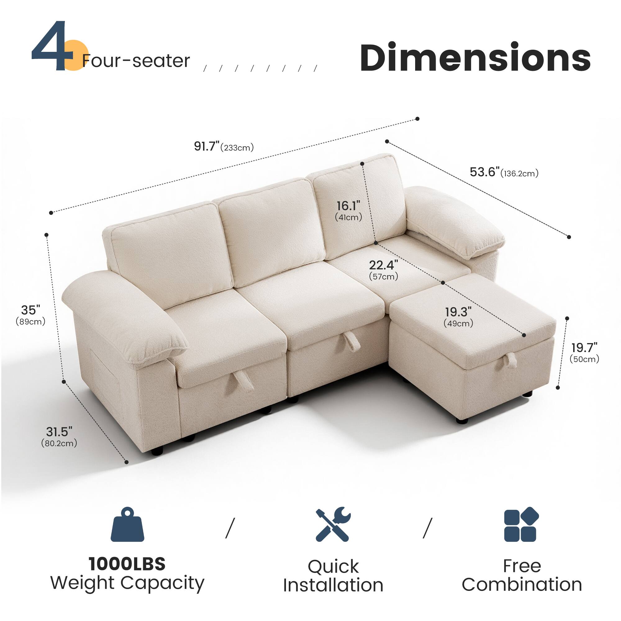 4 Four-seater

Dimensions
- 91.7" (233cm)
- 53.6" (136.2cm)
- 16.1" (41cm)
- 22.4" (57cm)
- 35" (89cm)
- 19.3" (49cm)
- 19.7" (50cm)
- 31.5" (80.2cm)

1000LBS Weight Capacity

Quick Installation

Free Combination