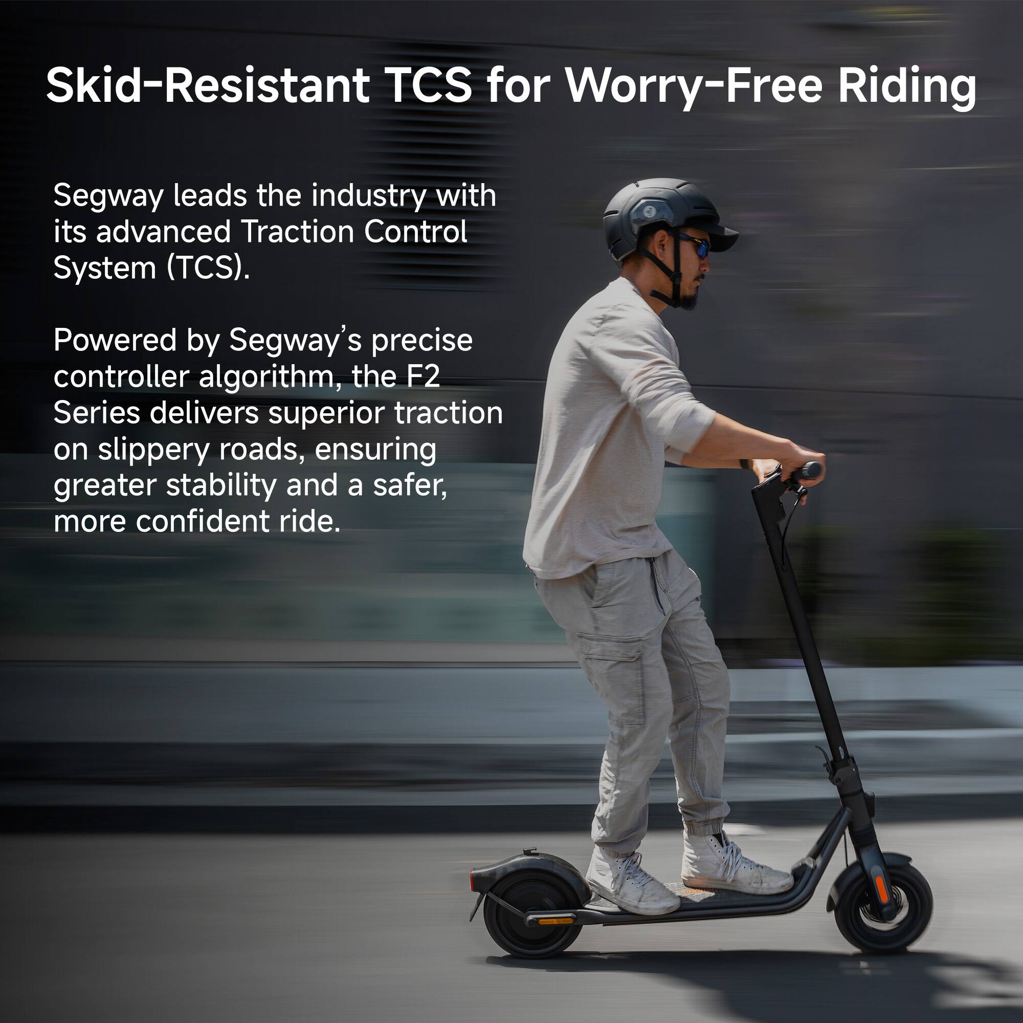 Skid-Resistant TCS for Worry-Free Riding: Segway leads the industry with its advanced Traction Control System (TCS). Powered by Segway's precise controller algorithm, the F2 Series delivers superior traction on slippery roads, ensuring greater stability and a safer, more confident ride.