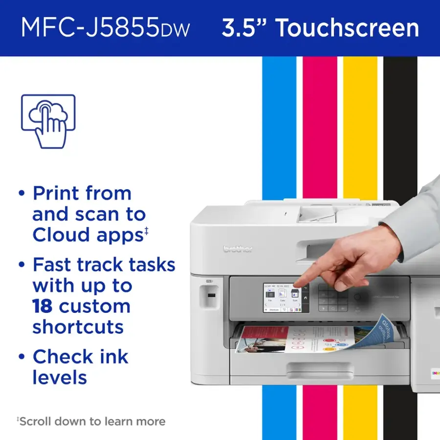 MFC-J5855DW 3.5" Touchscreen Print from and scan to Cloud apps+ Fast track tasks with up to 18 custom shortcuts Check ink levels - Scroll down to learn more