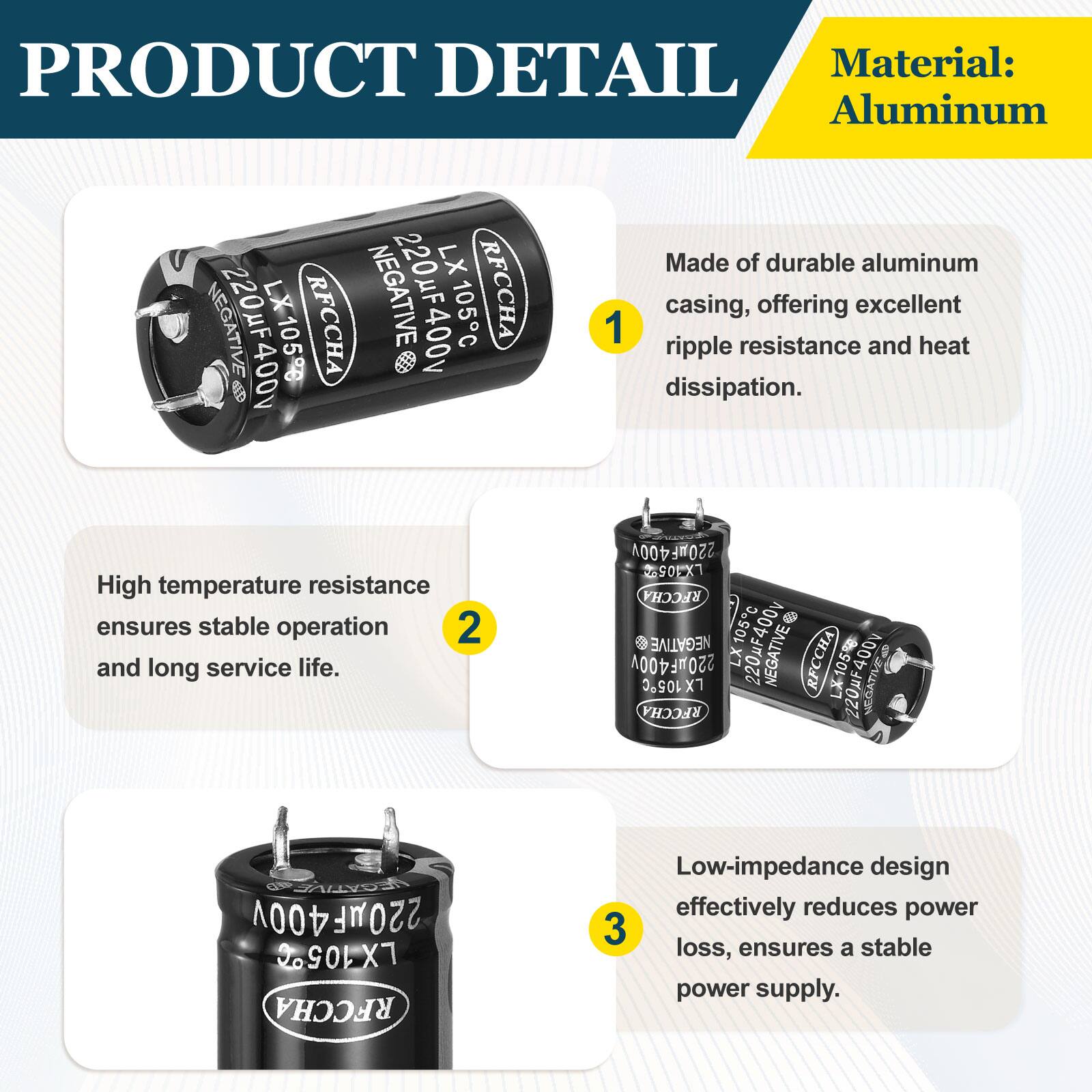 PRODUCT DETAIL

Material: Aluminum

1. Made of durable aluminum casing, offering excellent ripple resistance and heat dissipation.

2. High temperature resistance ensures stable operation and long service life.

3. Low-impedance design effectively reduces power loss, ensures a stable power supply.