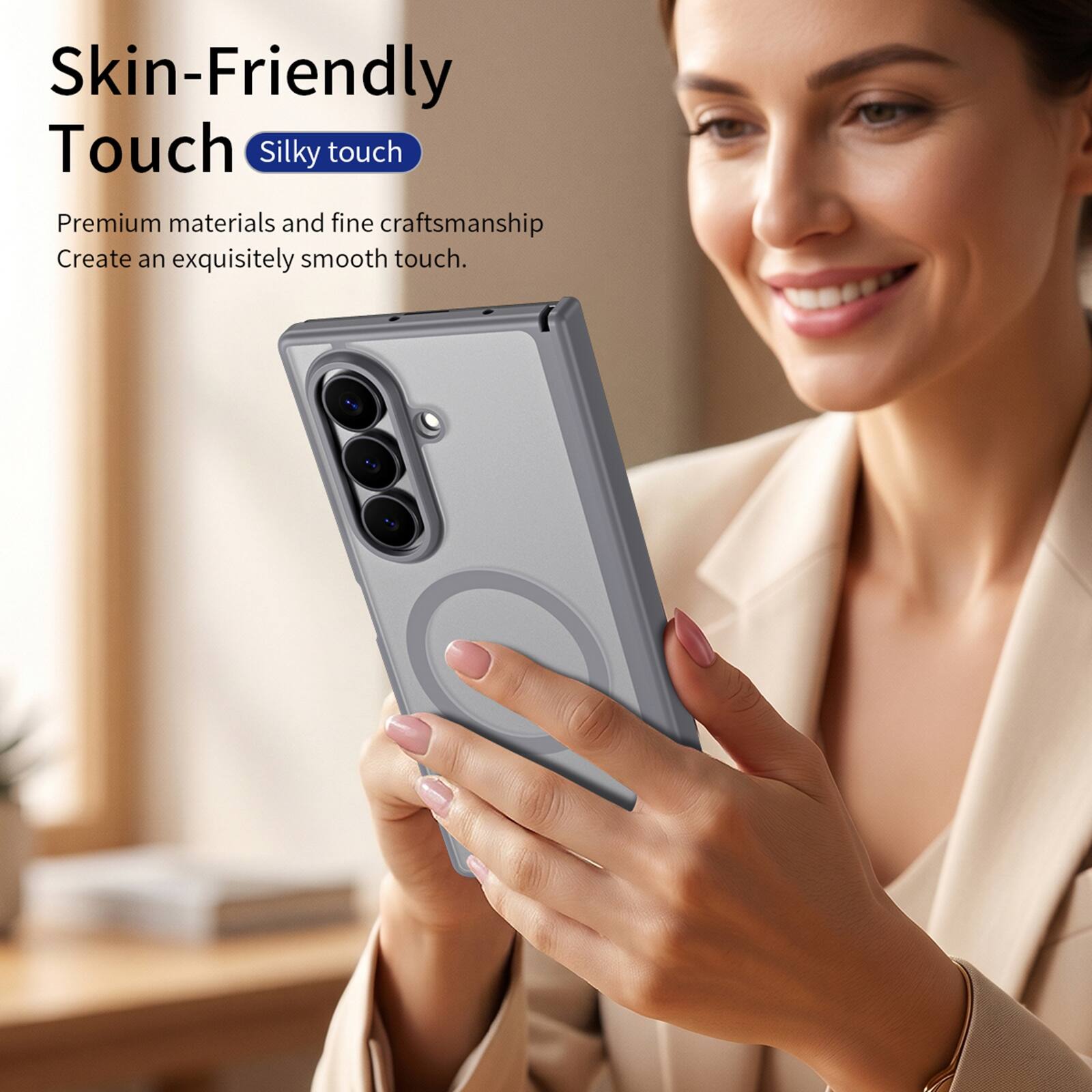 Skin-Friendly Touch  
Silky touch  
Premium materials and fine craftsmanship create an exquisitely smooth touch.