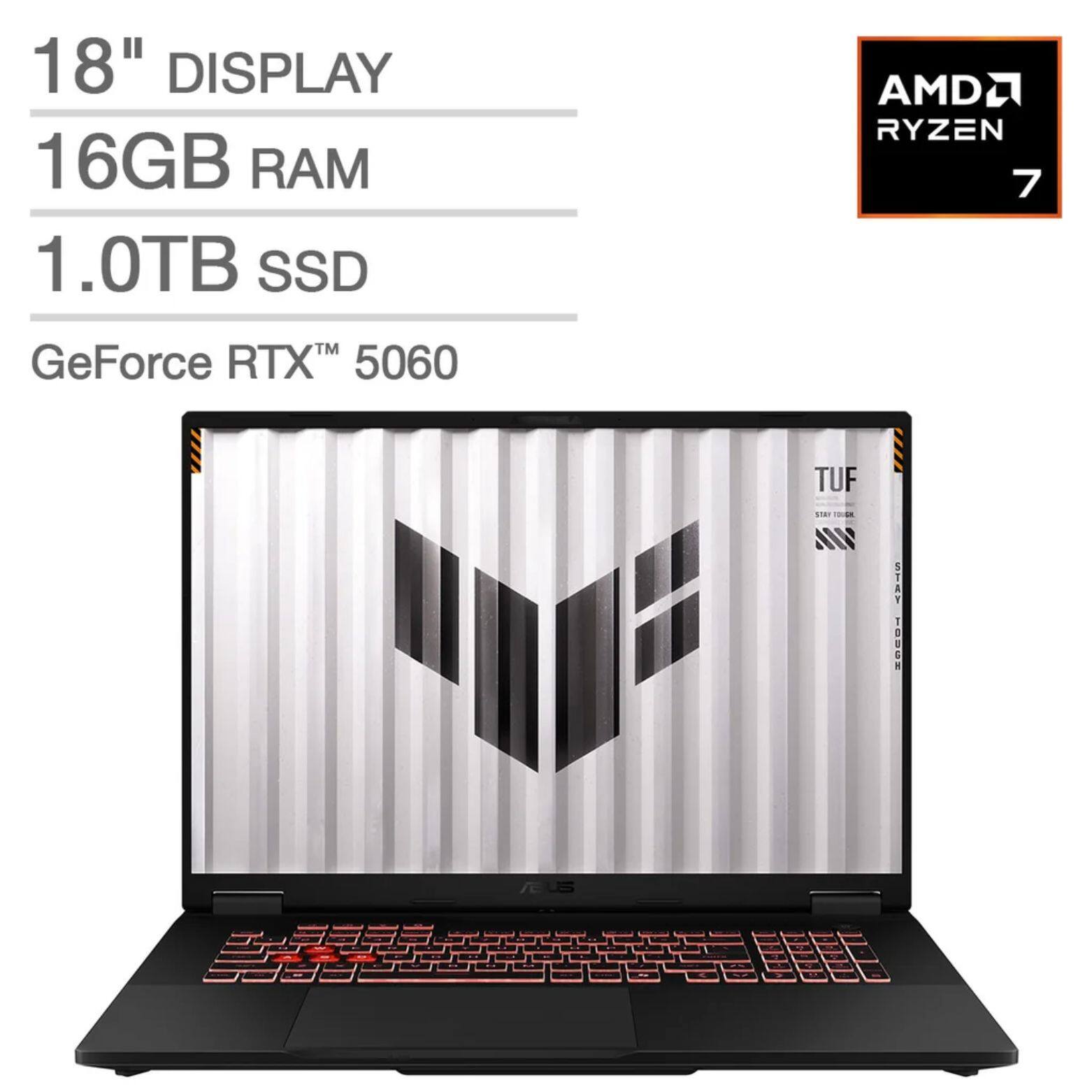 18" DISPLAY  
16GB RAM  
1.0TB SSD  
AMD Ryzen 7  
GeForce RTX™ 5060  
TUF