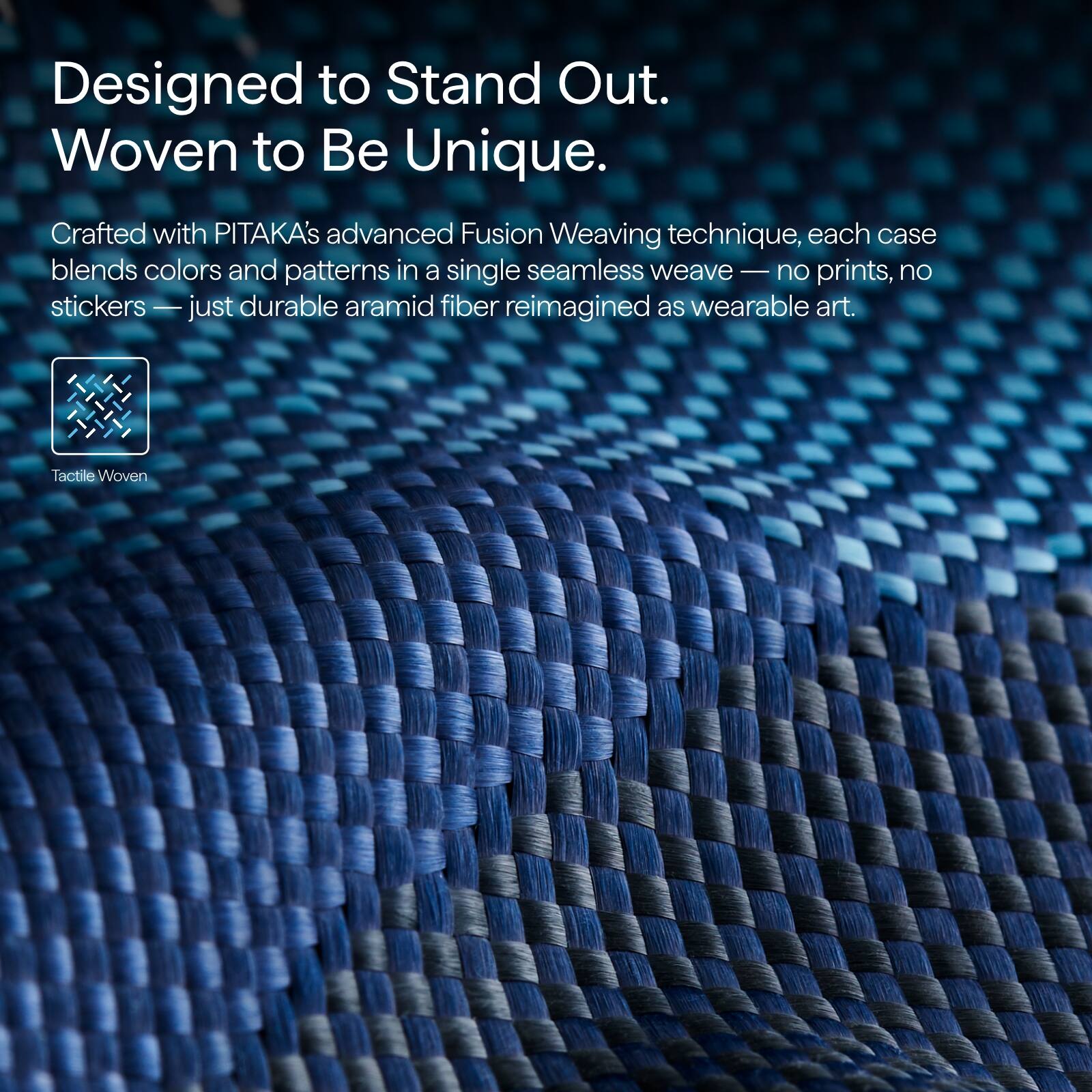 Designed to Stand Out.  
Woven to Be Unique.  

Crafted with PITAKA's advanced Fusion Weaving technique, each case blends colors and patterns in a single seamless weave — no prints, no stickers — just durable aramid fiber reimagined as wearable art.  

Tactile Woven