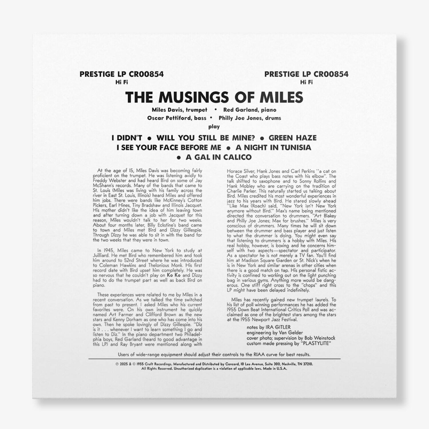 PRESTIGE LP CR00854  
Hi Fi  

THE MUSINGS OF MILES  
Miles Davis, trumpet  
Red Garland, piano  
Oscar Pettiford, bass  
Philly Joe Jones, drums  

I DIDN'T WILL YOU STILL BE MINE?  
I SEE YOUR FACE BEFORE ME  
A GREEN HAZE  
A NIGHT IN TUNISIA  
A GAL IN CALICO  

At the age of 15, Miles Davis was becoming fairly proficient on the trumpet. He was listening avidly to McShann's records. Many of the bands that came to St. Louis, where Miles was living with his family across the river in East St. Louis, Illinois heard Miles and offered him a job. Oscar Pettiford, bass; Earl Hines, Tiny Bradshaw and Illinois Jacquet. About four months later, Billy Eckstine came into town and Miles met Bird and Dizzy Gillespie. Through Dizzy that was able to sit in with the band for the two weeks that they were in St. Louis. In 1945, Miles came to New York to study at Juilliard. He was 22 years old and remembered him and took him to Coleman Hawkins and Thelon