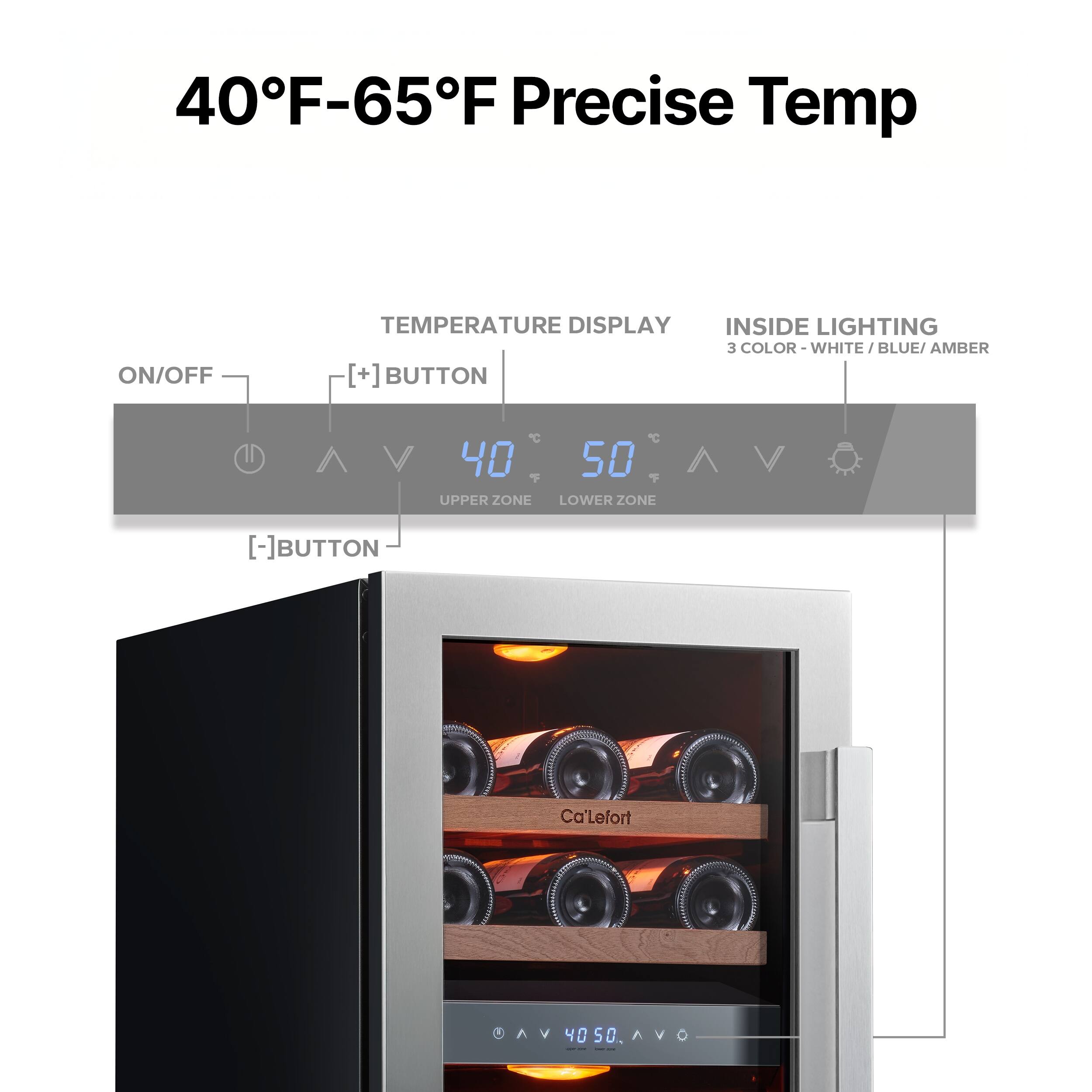 40°F-65°F Precise Temp

ON/OFF TEMPERATURE DISPLAY INSIDE LIGHTING

3 COLOR - WHITE / BLUE / AMBER

[+] BUTTON

40 50

UPPER ZONE LOWER ZONE

[-] BUTTON

Ca'LeFort