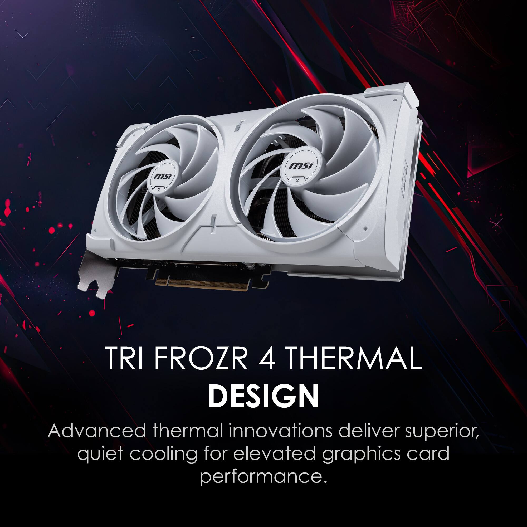 TRI FROZR 4 THERMAL DESIGN

Advanced thermal innovations deliver superior, quiet cooling for elevated graphics card performance.