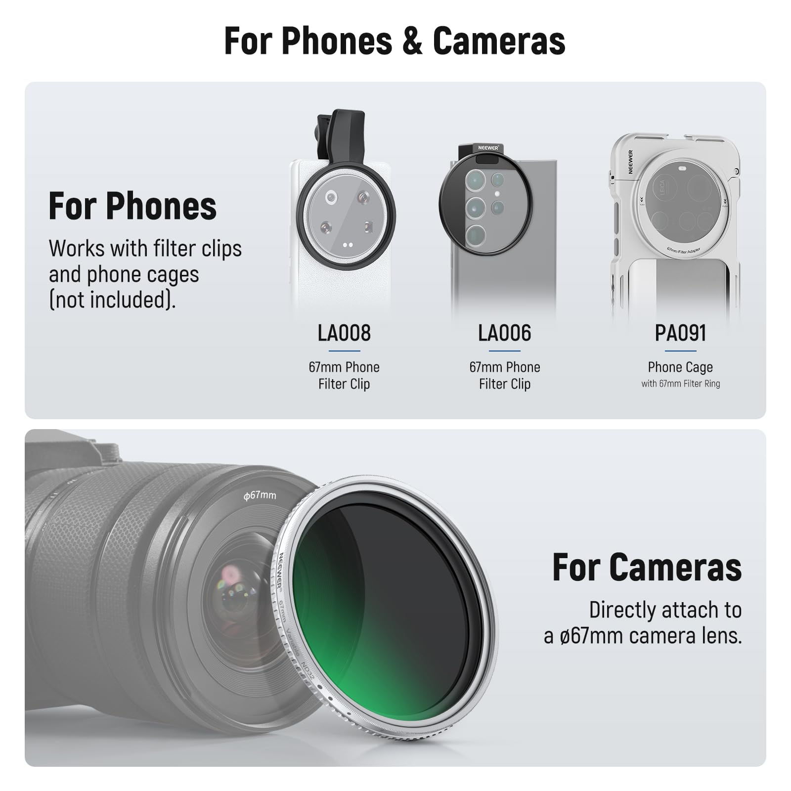For Phones & Cameras

For Phones
Works with filter clips and phone cages (not included).
- LA008: 67mm Phone Filter Clip
- LA006: 67mm Phone Filter Clip
- PA091: Phone Cage with 67mm Filter Ring

For Cameras
Directly attach to a 67mm camera lens.