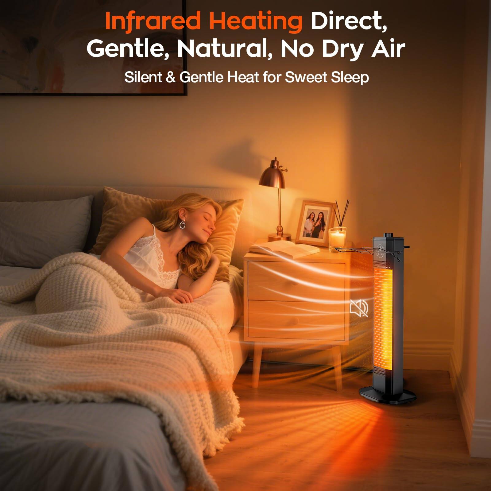 Infrared Heating Direct, Gentle, Natural, No Dry Air  
Silent & Gentle Heat for Sweet Sleep