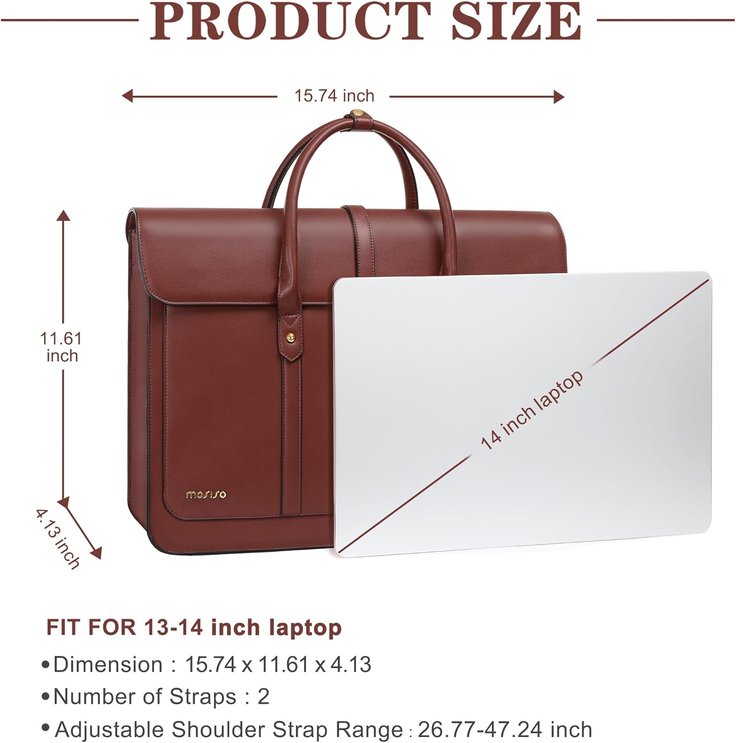 PRODUCT SIZE  
15.74 inch x 11.61 inch x 4.13 inch  

FIT FOR 13-14 inch laptop  
- Dimension: 15.74 x 11.61 x 4.13  
- Number of Straps: 2  
- Adjustable Shoulder Strap Range: 26.77-47.24 inch