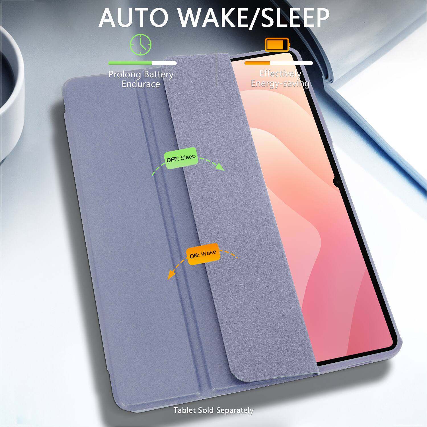 AUTO WAKE/SLEEP

Prolong Battery Endurance

Effectively Energy-saving

OFF: Sleep

ON: Wake

Tablet Sold Separately