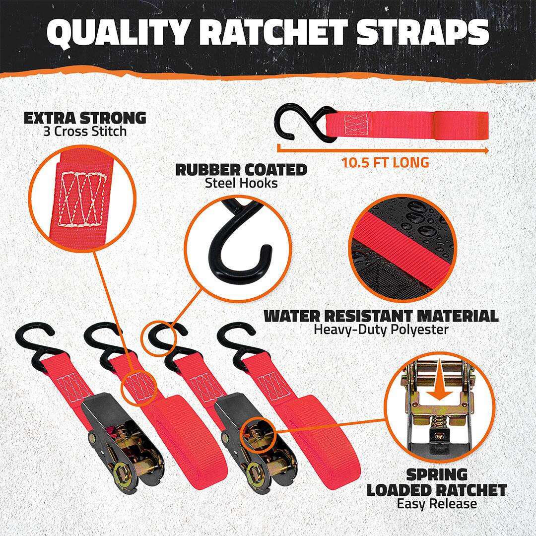QUALITY RATCHET STRAPS

- EXTRA STRONG
  - 3 Cross Stitch

- RUBBER COATED
  - Steel Hooks

- 10.5 FT LONG

- WATER RESISTANT MATERIAL
  - Heavy-Duty Polyester

- SPRING LOADED RATCHET
  - Easy Release