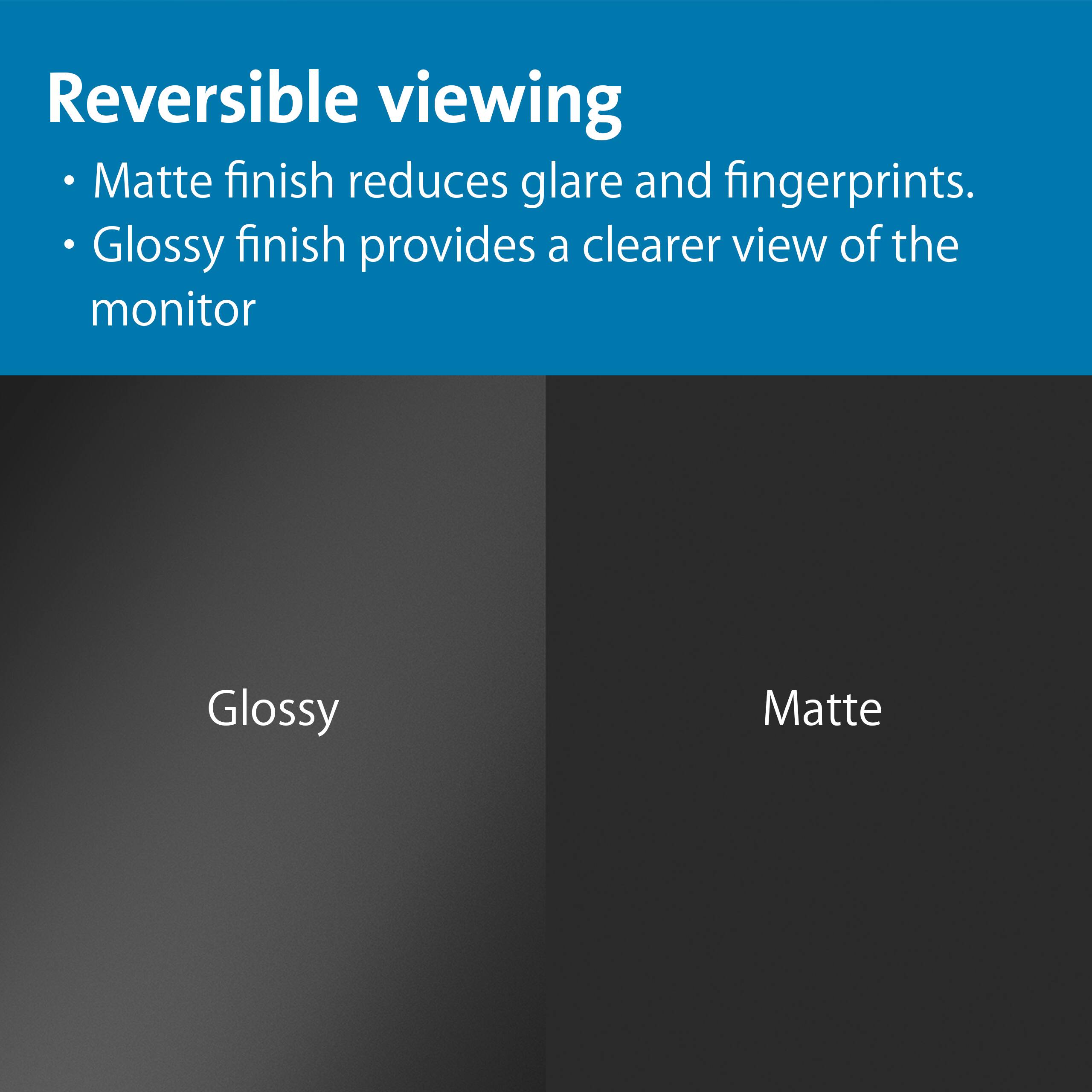 Reversible viewing

- Matte finish reduces glare and fingerprints.
- Glossy finish provides a clearer view of the monitor

Glossy
Matte