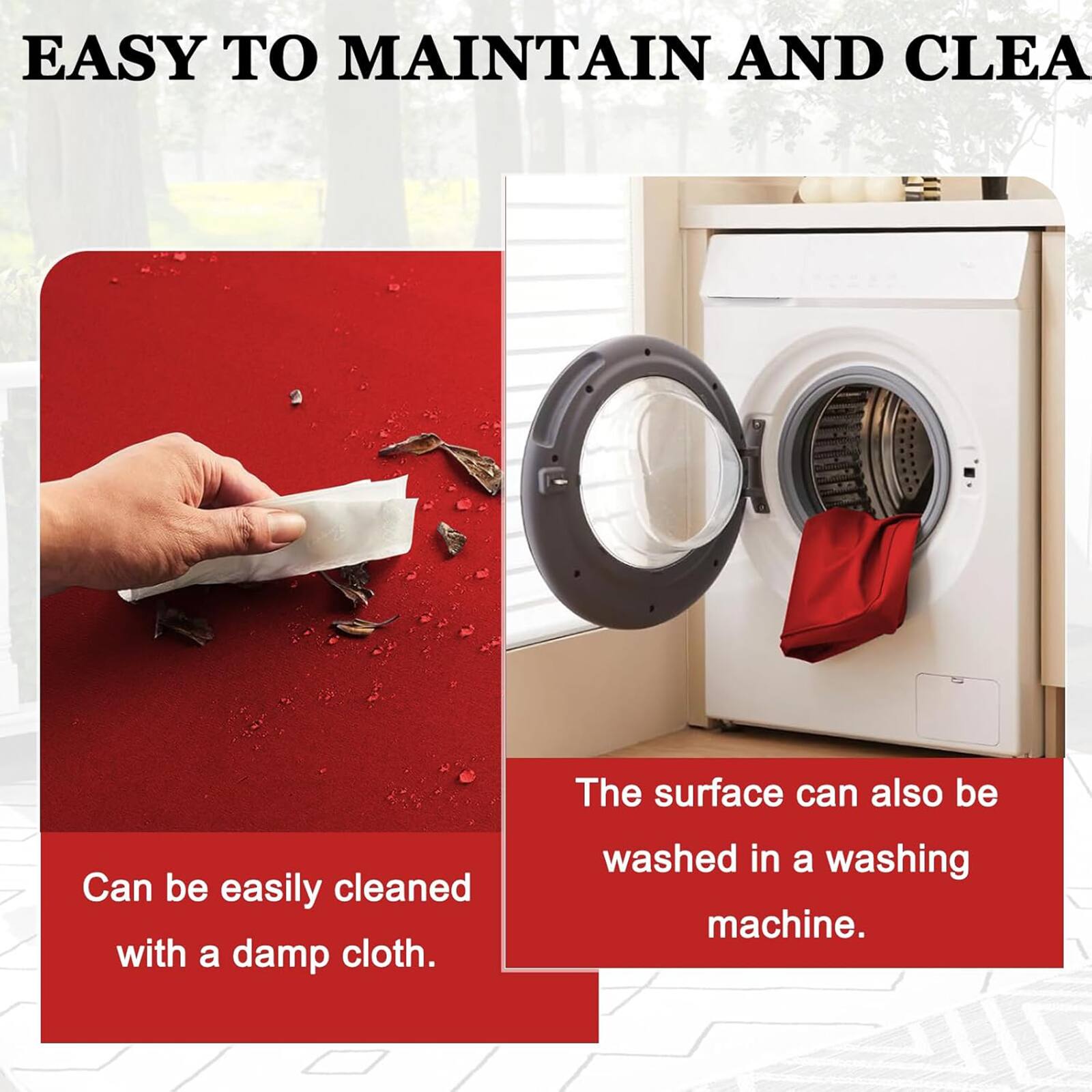EASY TO MAINTAIN AND CLEAN

Can be easily cleaned with a damp cloth.

The surface can also be washed in a washing machine.