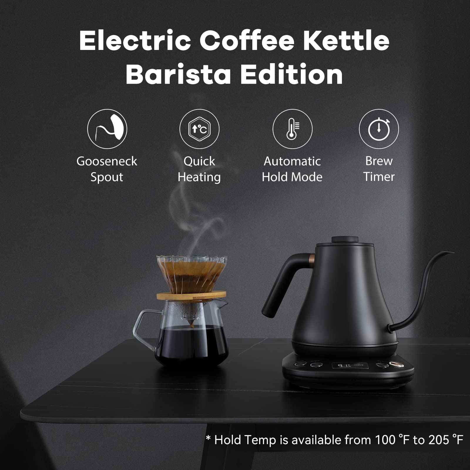 Electric Coffee Kettle Barista Edition

- Gooseneck Spout
- Quick Heating
- Automatic Hold Mode
- Brew Timer

* Hold Temp is available from 100°F to 205°F