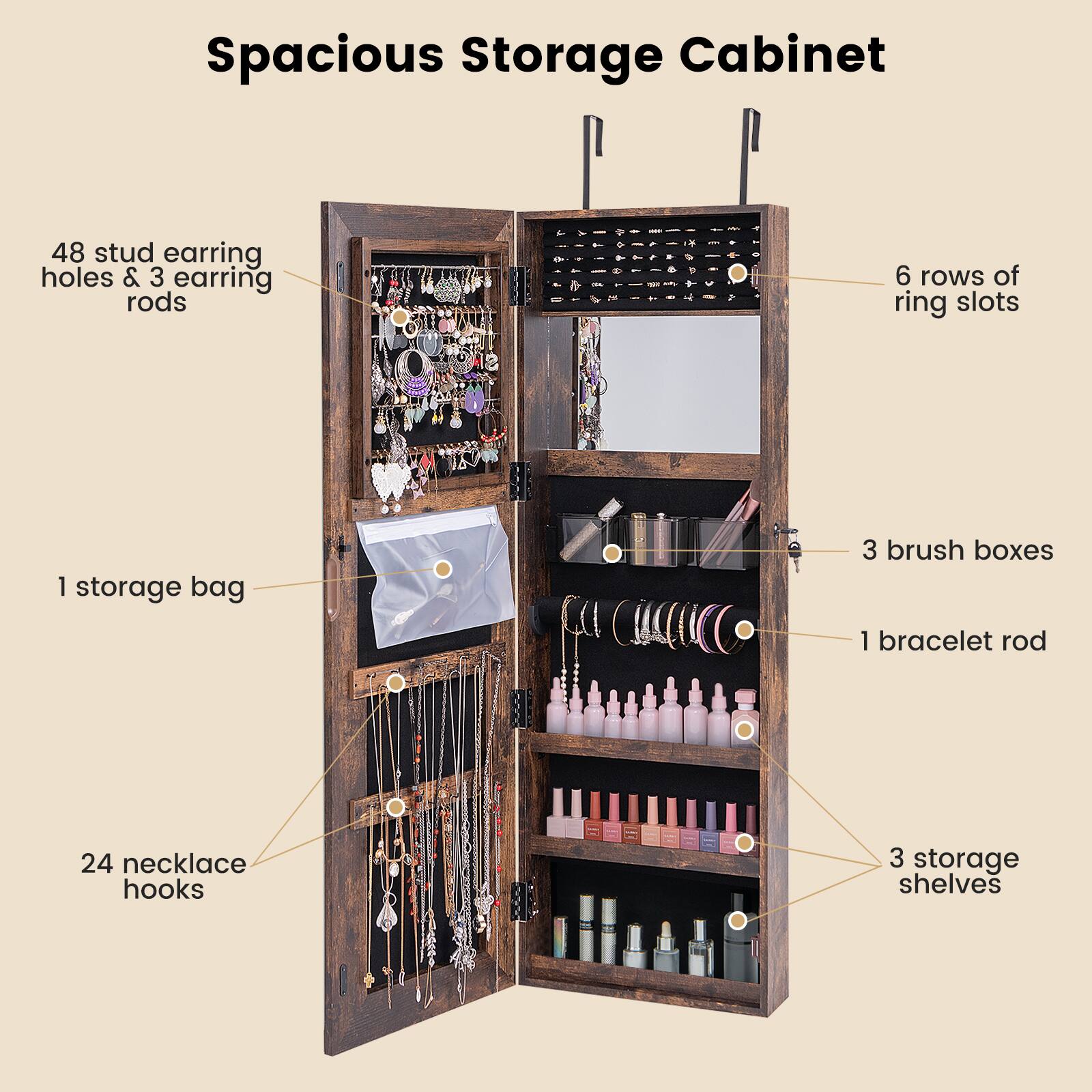 Spacious Storage Cabinet

- 48 stud earring holes & 3 earring rods
- 6 rows of ring slots
- 1 storage bag
- 24 necklace hooks
- 3 brush boxes
- 1 bracelet rod
- 3 storage shelves