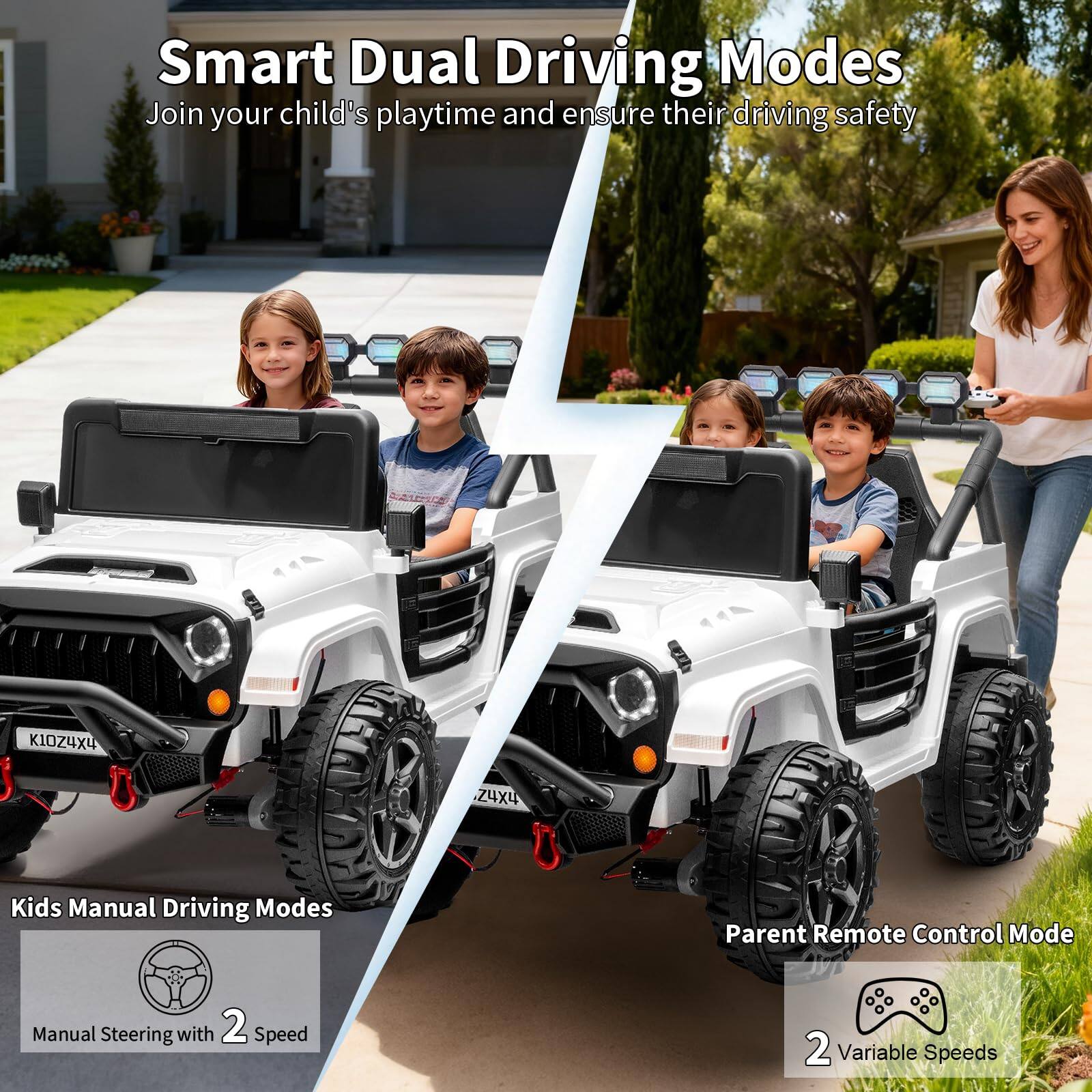 Smart Dual Driving Modes  
Join your child's playtime and ensure their driving safety  

Kids Manual Driving Modes  
Manual Steering with 2 Speed  

Parent Remote Control Mode  
2 Variable Speeds