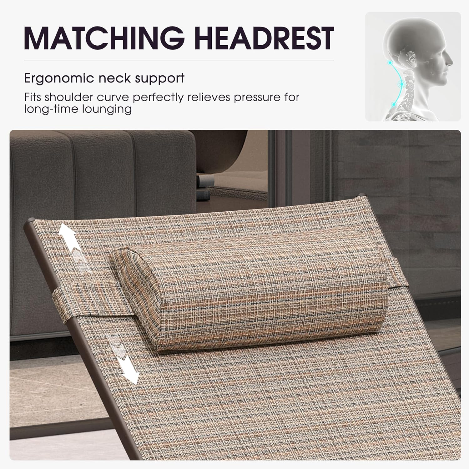 MATCHING HEADREST

Ergonomic neck support  
Fits shoulder curve perfectly relieves pressure for long-time lounging