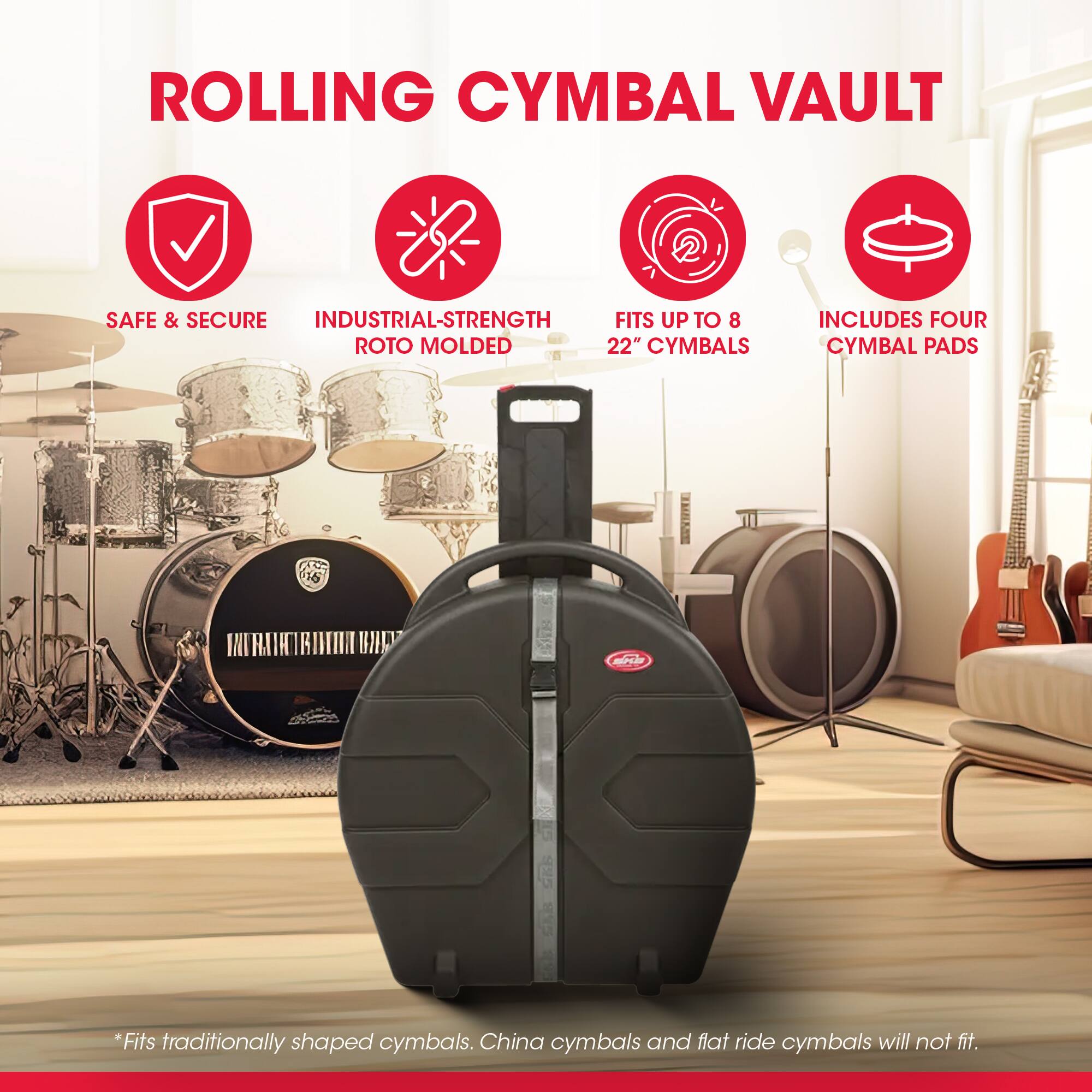 ROLLING CYMBAL VAULT

- SAFE & SECURE
- INDUSTRIAL-STRENGTH ROTO MOLDED
- FITS UP TO 8 22" CYMBALS
- INCLUDES FOUR CYMBAL PADS

*Fits traditionally shaped cymbals. China cymbals and flat ride cymbals will not fit.