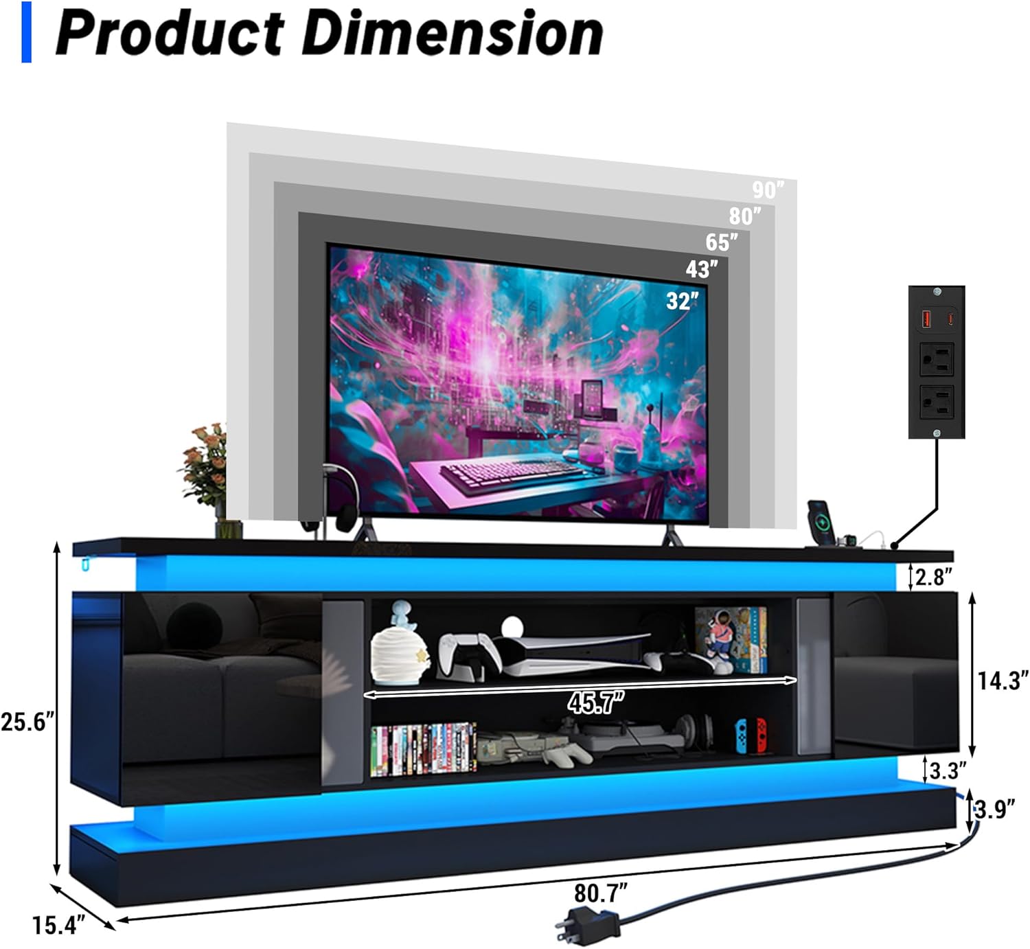 Product Dimension

90" 80" 65" 43" 32"

2.8" 25.6" 45.7" 14.3" 3.3" 3.9" 15.4" 80.7"