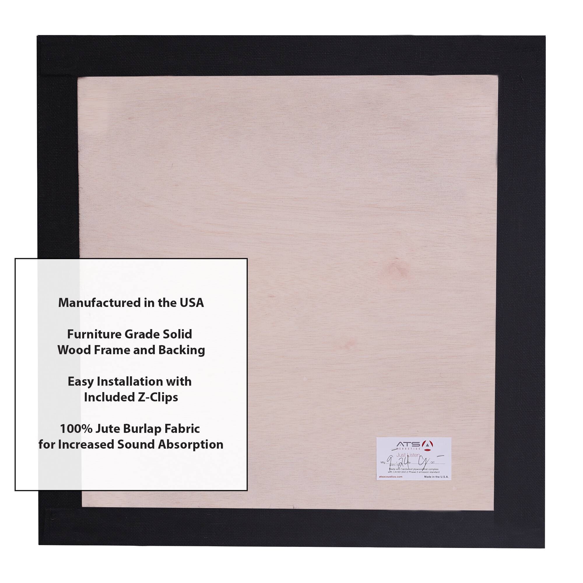 Manufactured in the USA  
Furniture Grade Solid Wood Frame and Backing  
Easy Installation with Included Z-Clips  
100% Jute Burlap Fabric for Increased Sound Absorption  

ATS | J 4C= | | - - | n - - 1 -