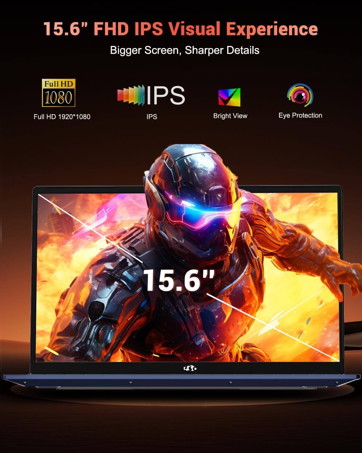 15.6" FHD IPS Visual Experience  
Bigger Screen, Sharper Details  

Full HD 1080  
Full HD 1920*1080  

IPS  
Bright View  
Eye Protection  

15.6"
