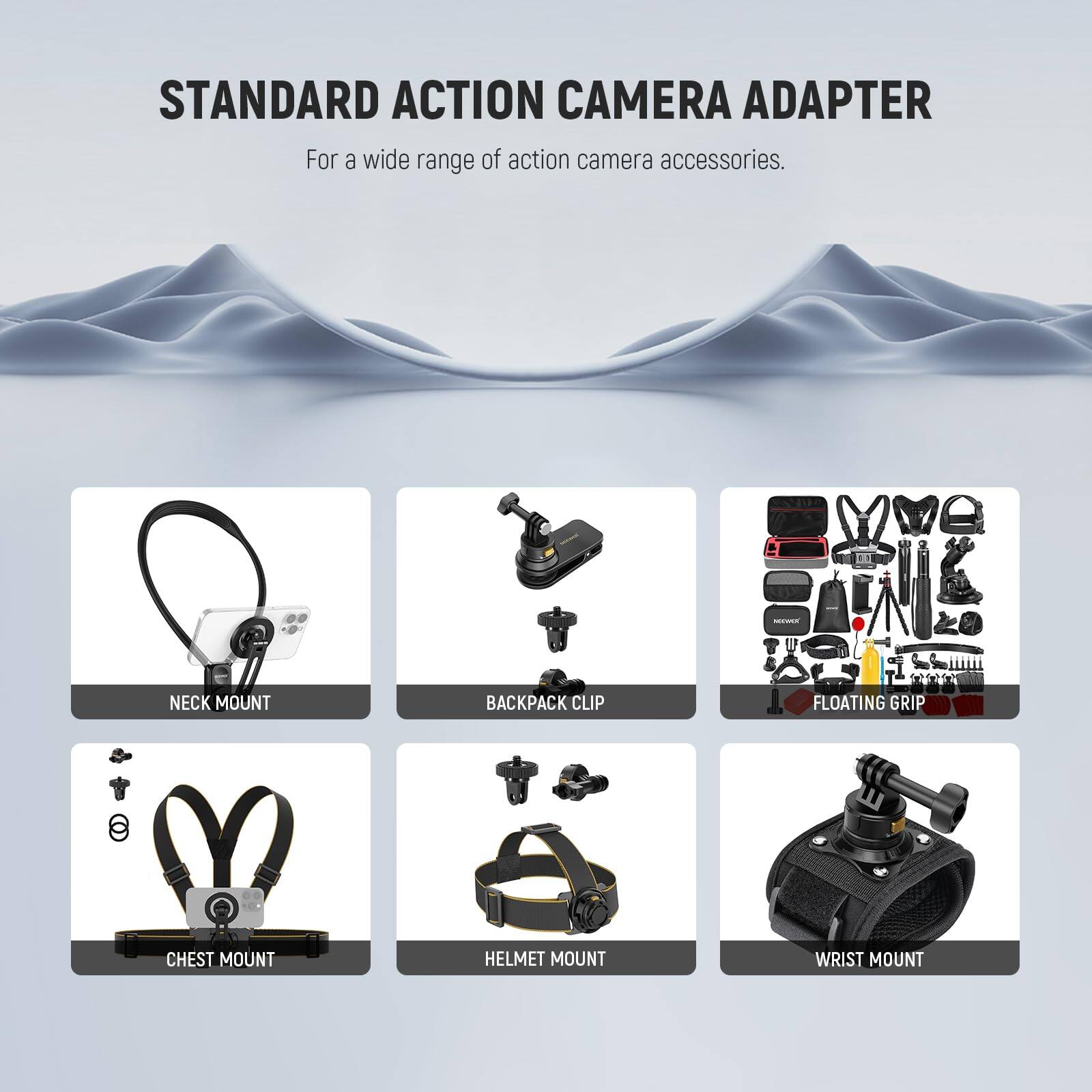 STANDARD ACTION CAMERA ADAPTER  
For a wide range of action camera accessories.

- NECK MOUNT
- BACKPACK CLIP
- FLOATING GRIP
- CHEST MOUNT
- HELMET MOUNT
- WRIST MOUNT