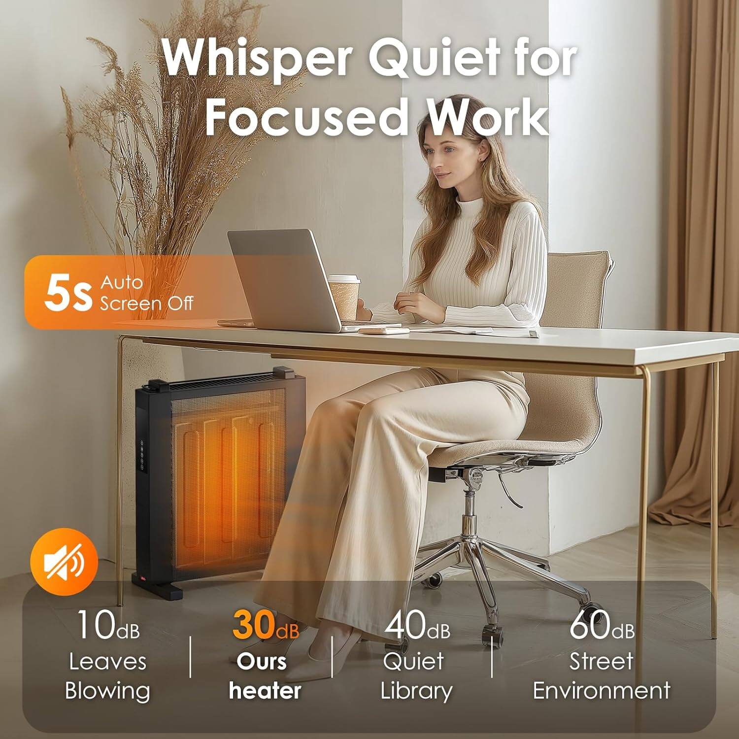 Whisper Quiet for Focused Work

Auto 5s Screen Off

10dB Leaves Blowing  
30dB Our heater  
40dB Quiet Library  
60dB Street Environment