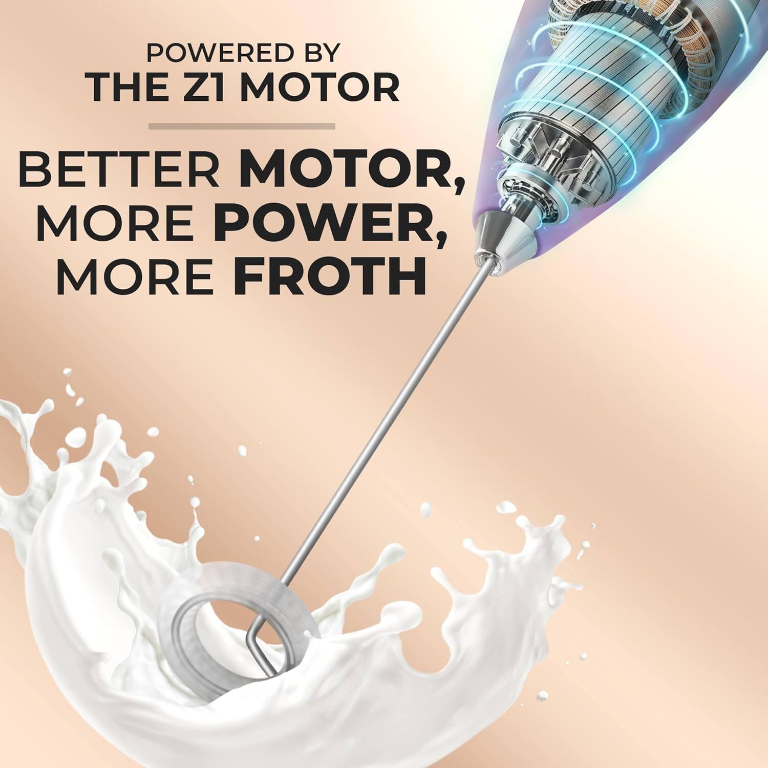 POWERED BY  
THE Z1 MOTOR  

BETTER MOTOR,  
MORE POWER,  
MORE FROTH