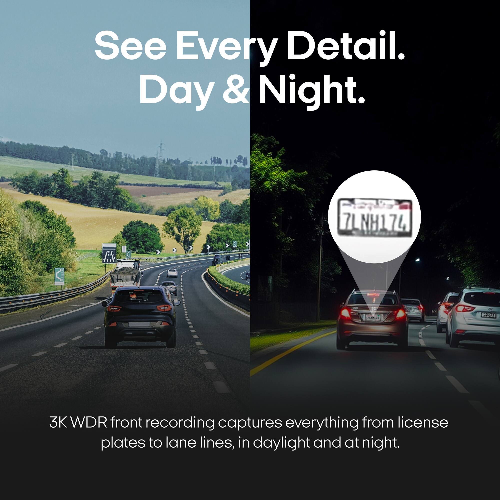 See Every Detail. Day & Night.

7LNH174

3K WDR front recording captures everything from license plates to lane lines, in daylight and at night.