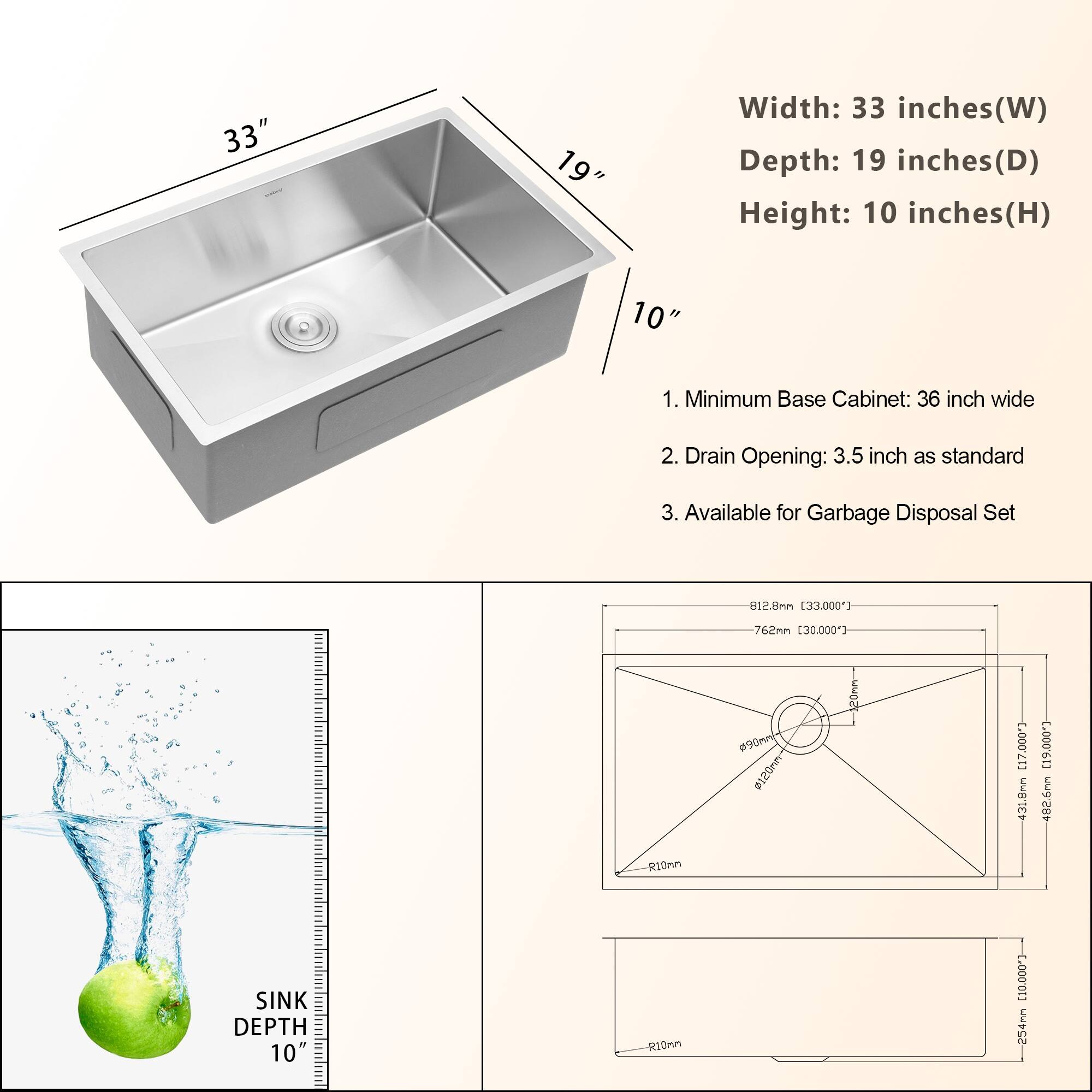 33" 19" Width: 33 inches (W) Depth: 19 inches (D) Height: 10 inches (H) 10" 1. Minimum Base Cabinet: 36 inch wide 2. Drain Opening: 3.5 inch as standard 3. Available for Garbage Disposal Set 812.8mm [33.000"] 762mm [20.000"] 00m #120mP CLOO 17,000" 431.6mm [19,000"] 402.6mm RI0mm SINK DEPTH 10" R10mm C-00001] 254mm