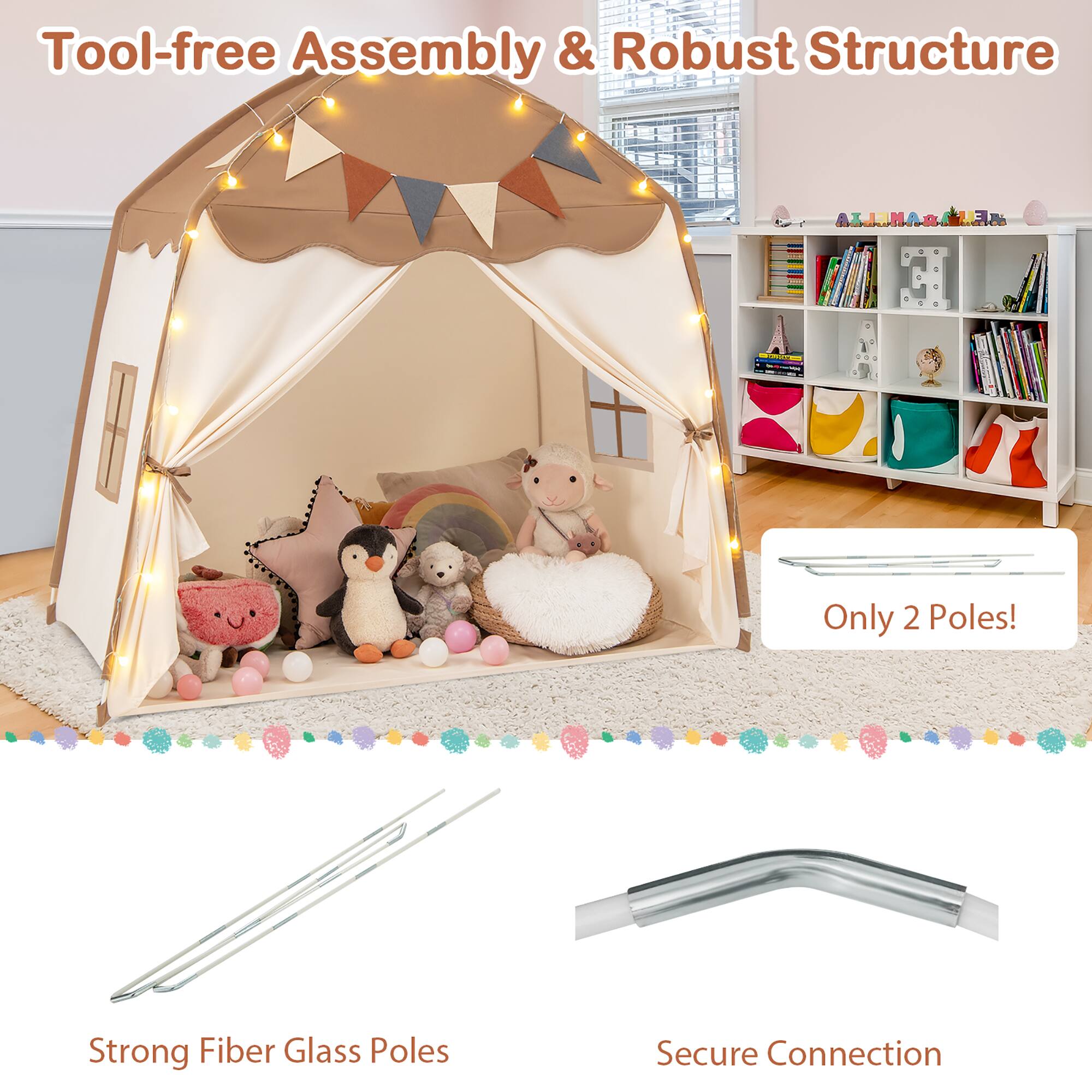 Tool-free Assembly & Robust Structure

Only 2 Poles!

Strong Fiber Glass Poles

Secure Connection
